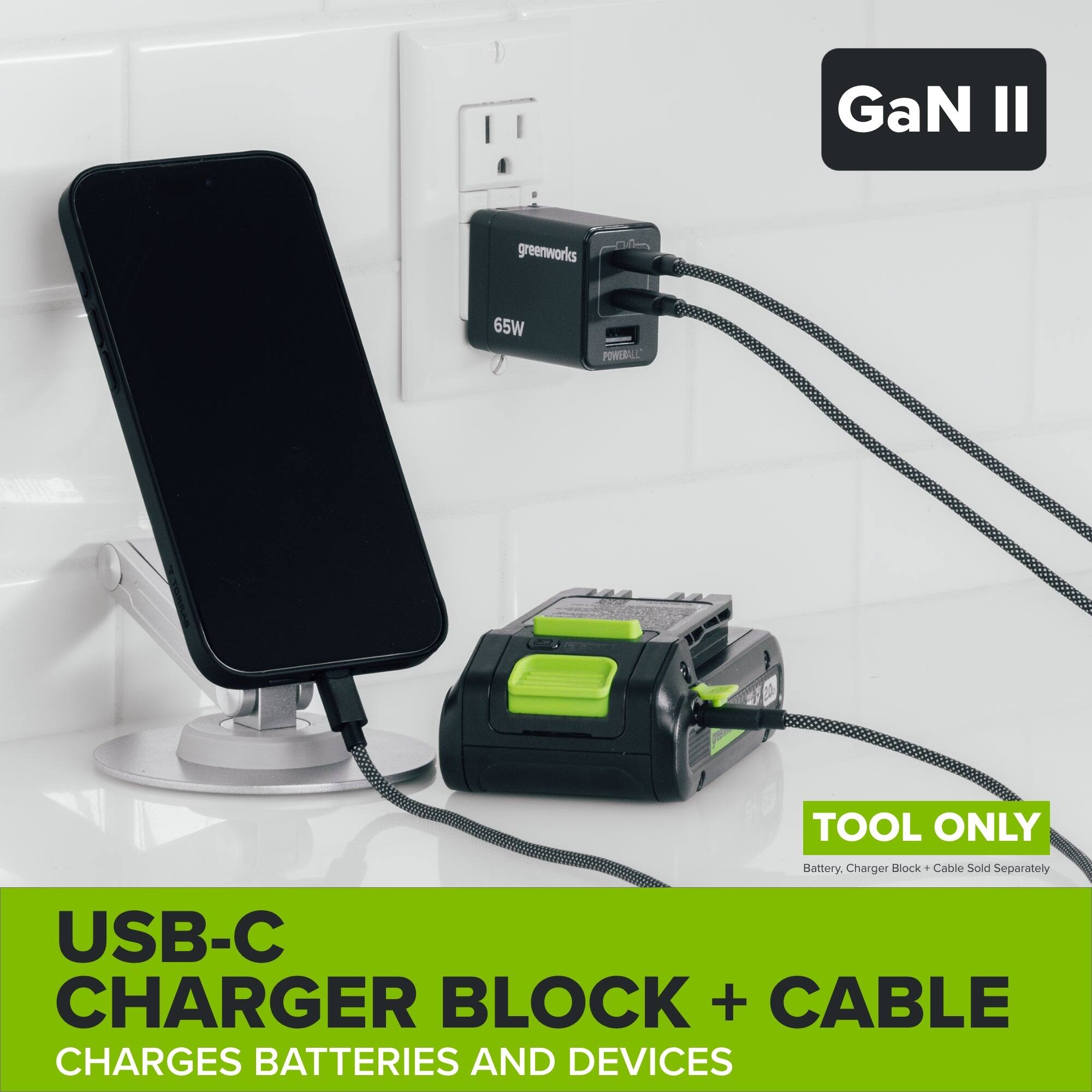 GaN II  
greenworks  
65W  
POWEBALL  
TOOL ONLY  
Battery, Charger Block - Cable Sold Separately  
USB-C CHARGER BLOCK + CABLE CHARGES BATTERIES AND DEVICES