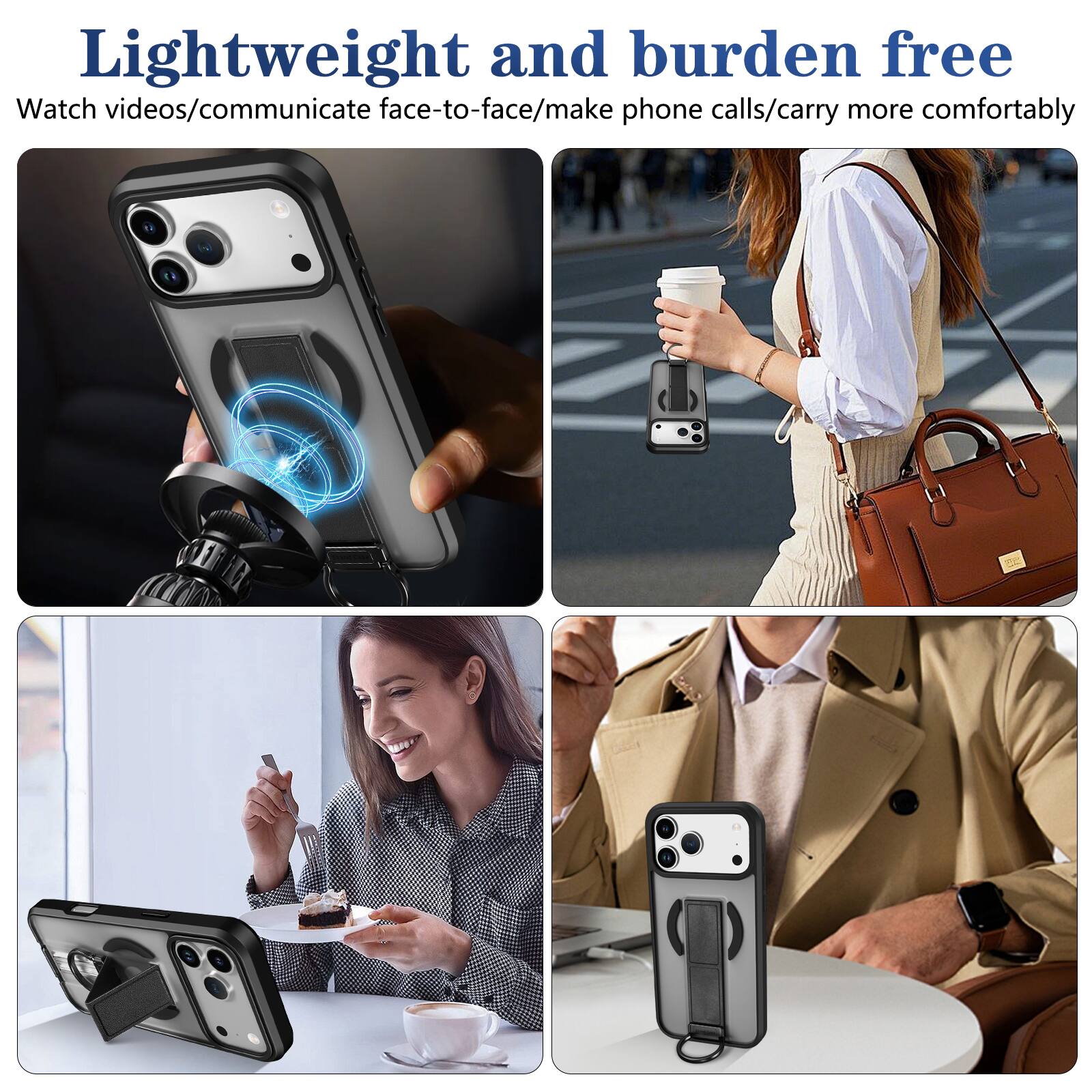 Lightweight and burden free  
Watch videos/communicate face-to-face/make phone calls/carry more comfortably