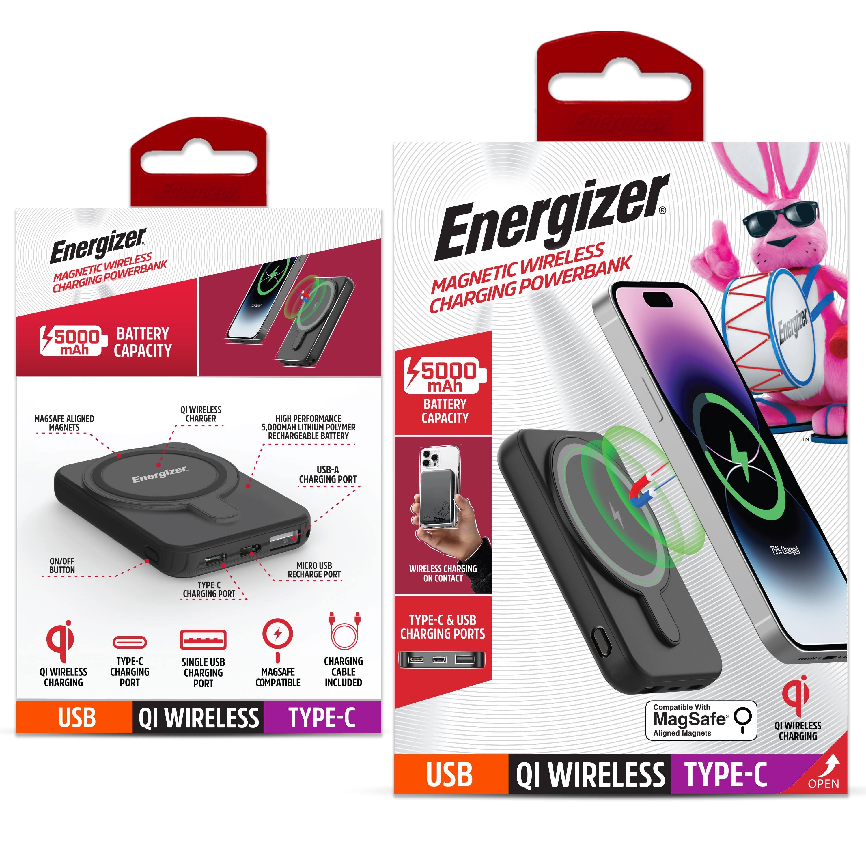 Energizer  
MAGNETIC WIRELESS CHARGING POWERBANK  

5000 mAh BATTERY CAPACITY  

- MAGSAFE ALIGNED MAGNETS  
- QI WIRELESS CHARGER  
- HIGH PERFORMANCE 5,000mAh LITHIUM POLYMER RECHARGEABLE BATTERY  
- USB-A CHARGING PORT  
- TYPE-C CHARGING PORT  
- MICRO USB RECHARGE PORT  
- ON/OFF BUTTON  
- TYPE-C & USB CHARGING PORTS  
- MAGSAFE COMPATIBLE  
- CHARGING CABLE INCLUDED  

USB  
QI WIRELESS  
TYPE-C  

Compatible with MagSafe Aligned Magnets  
QI WIRELESS CHARGING  

USB  
QI WIRELESS  
TYPE-C