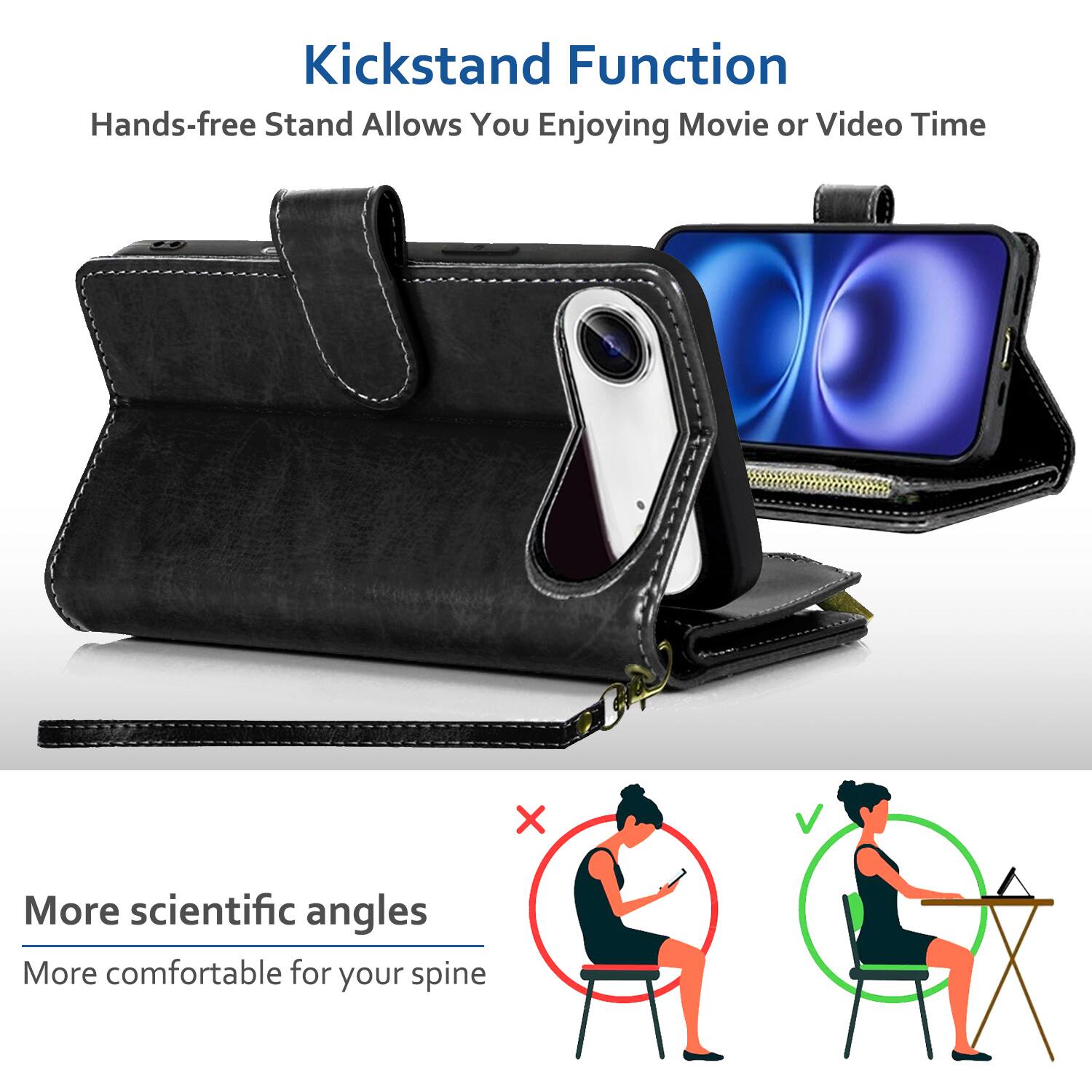 Kickstand Function  
Hands-free Stand Allows You Enjoying Movie or Video Time  

More scientific angles  
More comfortable for your spine