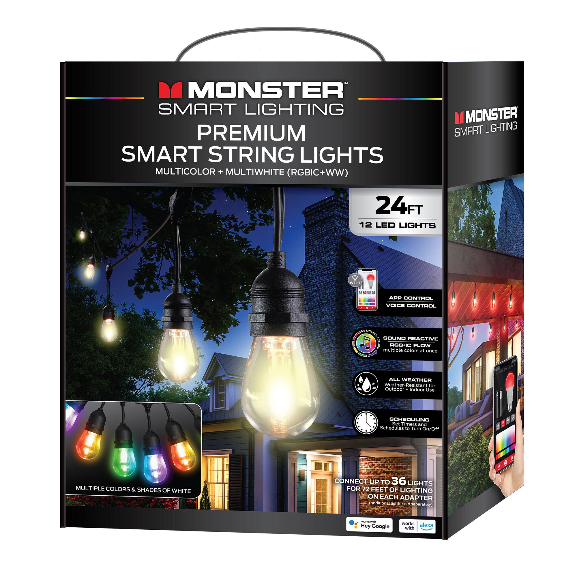 MONSTER SMART LIGHTING PREMIUM SMART STRING LIGHTS MULTICOLOR + MULTIWHITE (RGBIC+WW)  
24FT 12 LED LIGHTS  

- APP CONTROL  
- VOICE CONTROL  
- SOUND REACTIVE  
- ROBIC FLOW  
- ALL WEATHER  
- SCHEDULING  

CONNECT UP TO 36 LIGHTS FOR 72 FEET OF LIGHTING ON EACH ADAPTER  

- Multiple Colors & Shades of White  
- Weather-Resistant for Outdoor & Indoor Use  
- Schedules to Turn On/Off  
- Compatible with Google Assistant and Alexa