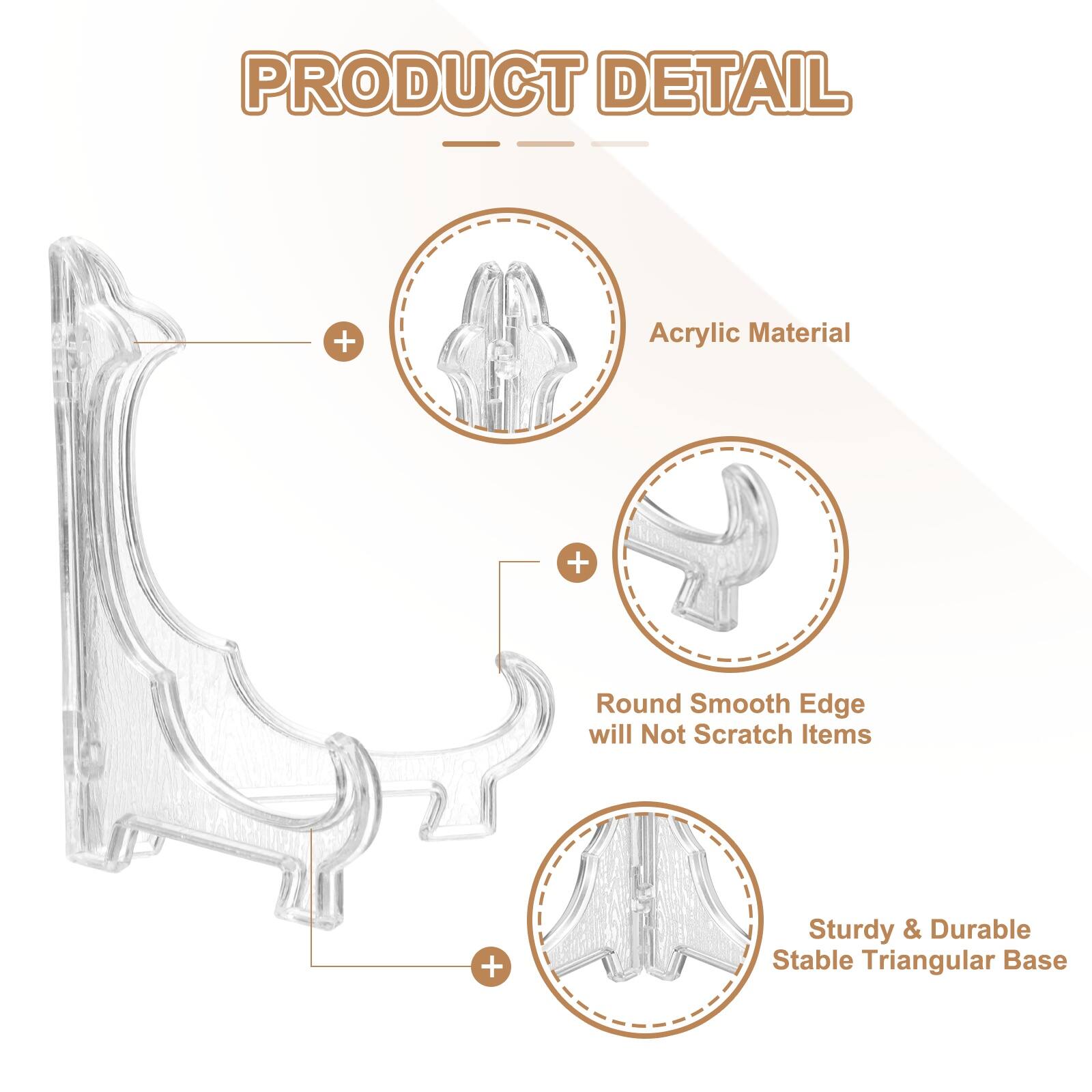 PRODUCT DETAIL  
- Acrylic Material  
- Round Smooth Edge will Not Scratch Items  
- Sturdy & Durable Stable Triangular Base
