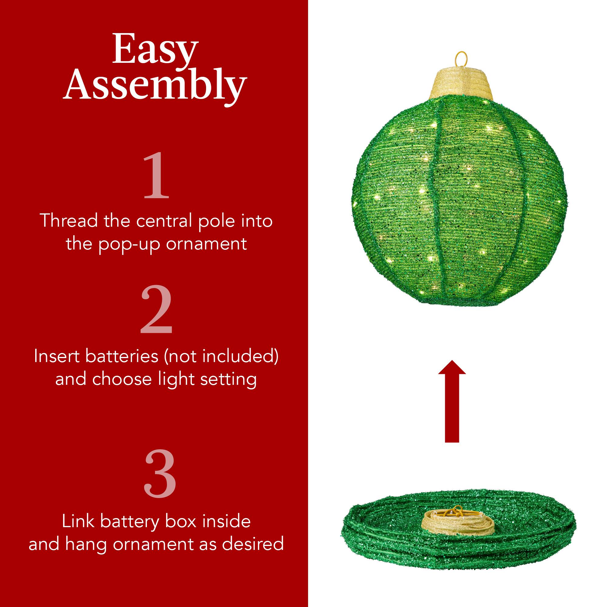 Easy Assembly

1. Thread the central pole into the pop-up ornament

2. Insert batteries (not included) and choose light setting

3. Link battery box inside and hang ornament as desired