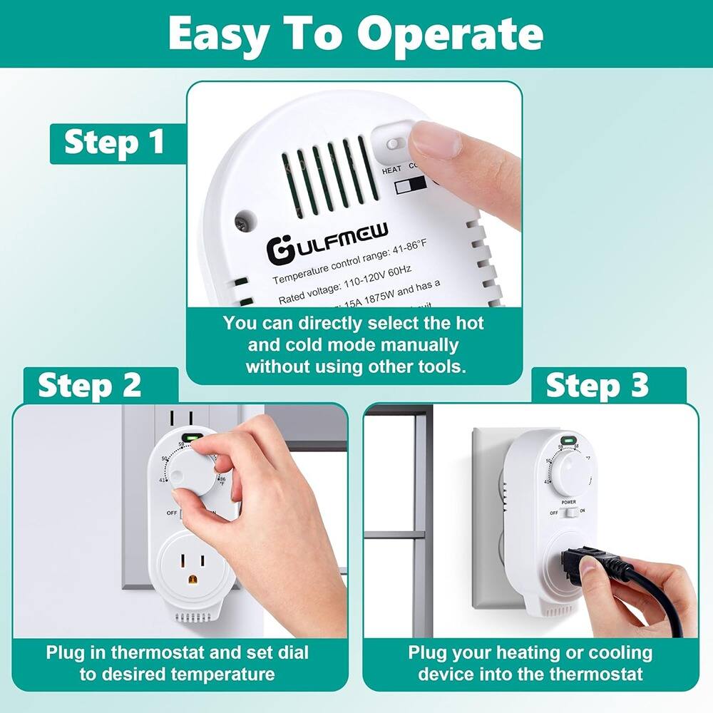 Easy To Operate

Step 1  
You can directly select the hot and cold mode manually without using other tools.

Step 2  
Plug in thermostat and set dial to desired temperature

Step 3  
Plug your heating or cooling device into the thermostat

GULFMaw  
Temperature control range: 41-86°F  
Rated voltage: 110-120V 60Hz  
Rated current: 15A  
Rated power: 1875W