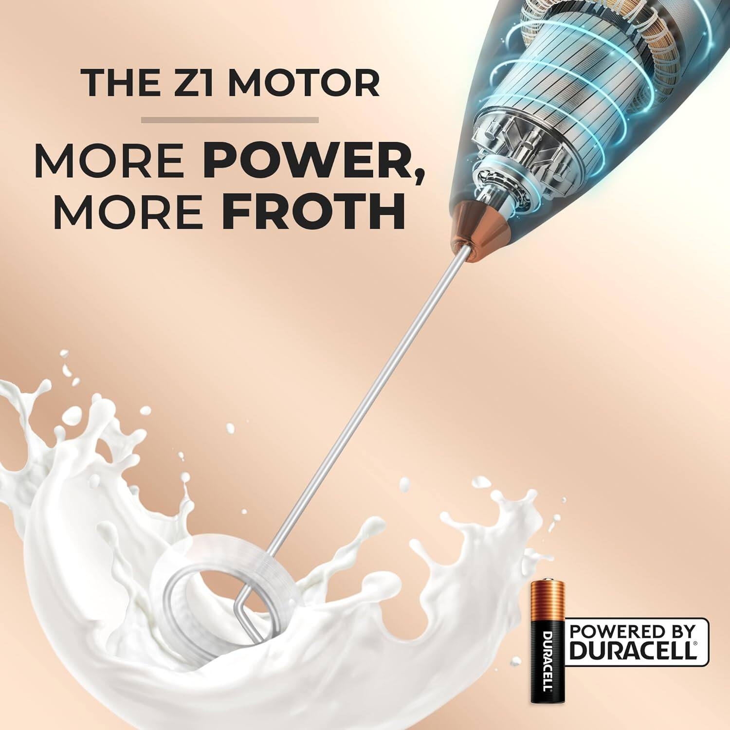 THE Z1 MOTOR,  
MORE POWER,  
MORE FROTH  

POWERED BY DURACELL