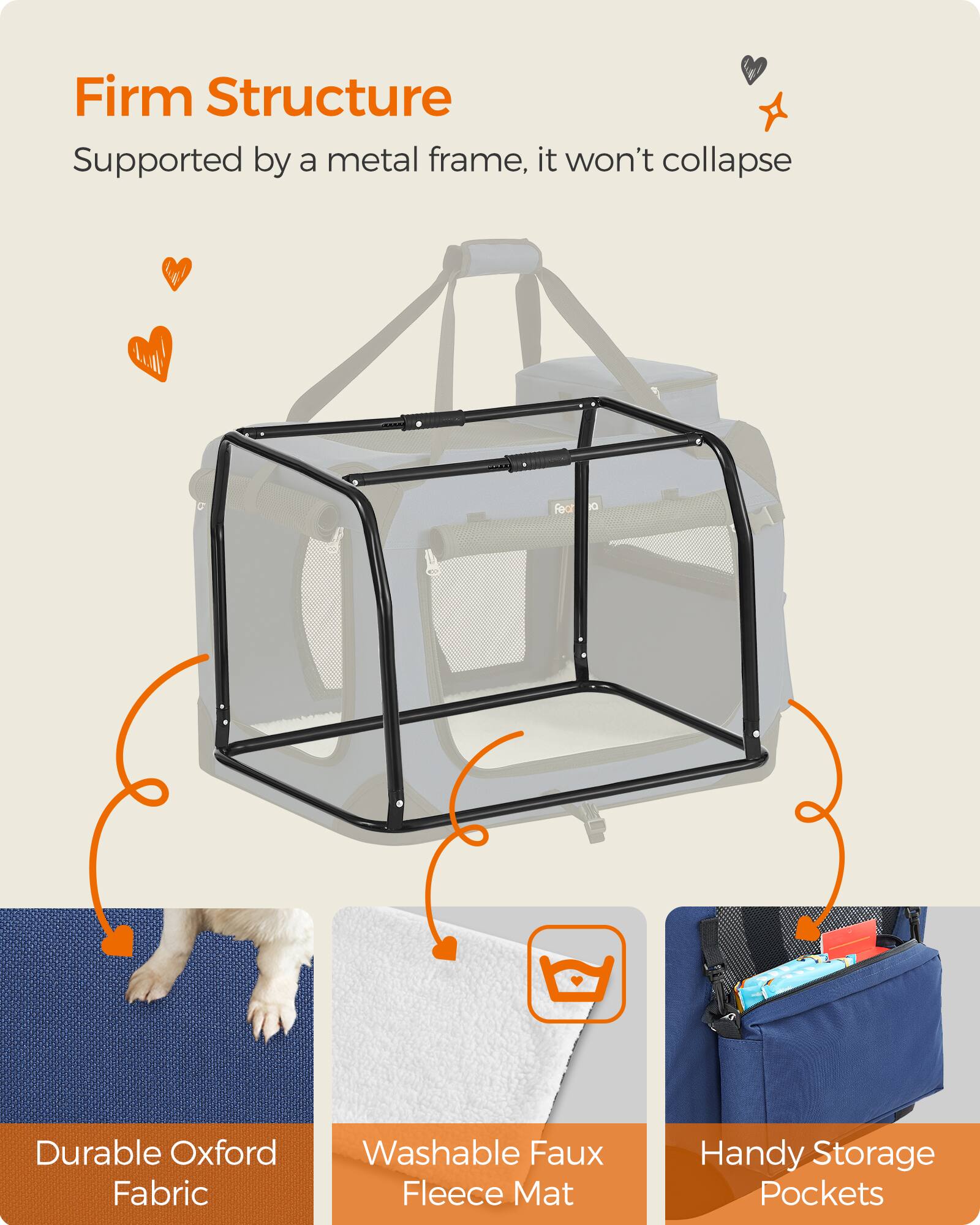 Firm Structure
Supported by a metal frame, it won't collapse

Durable Oxford Fabric
Washable Faux Fleece Mat
Handy Storage Pockets