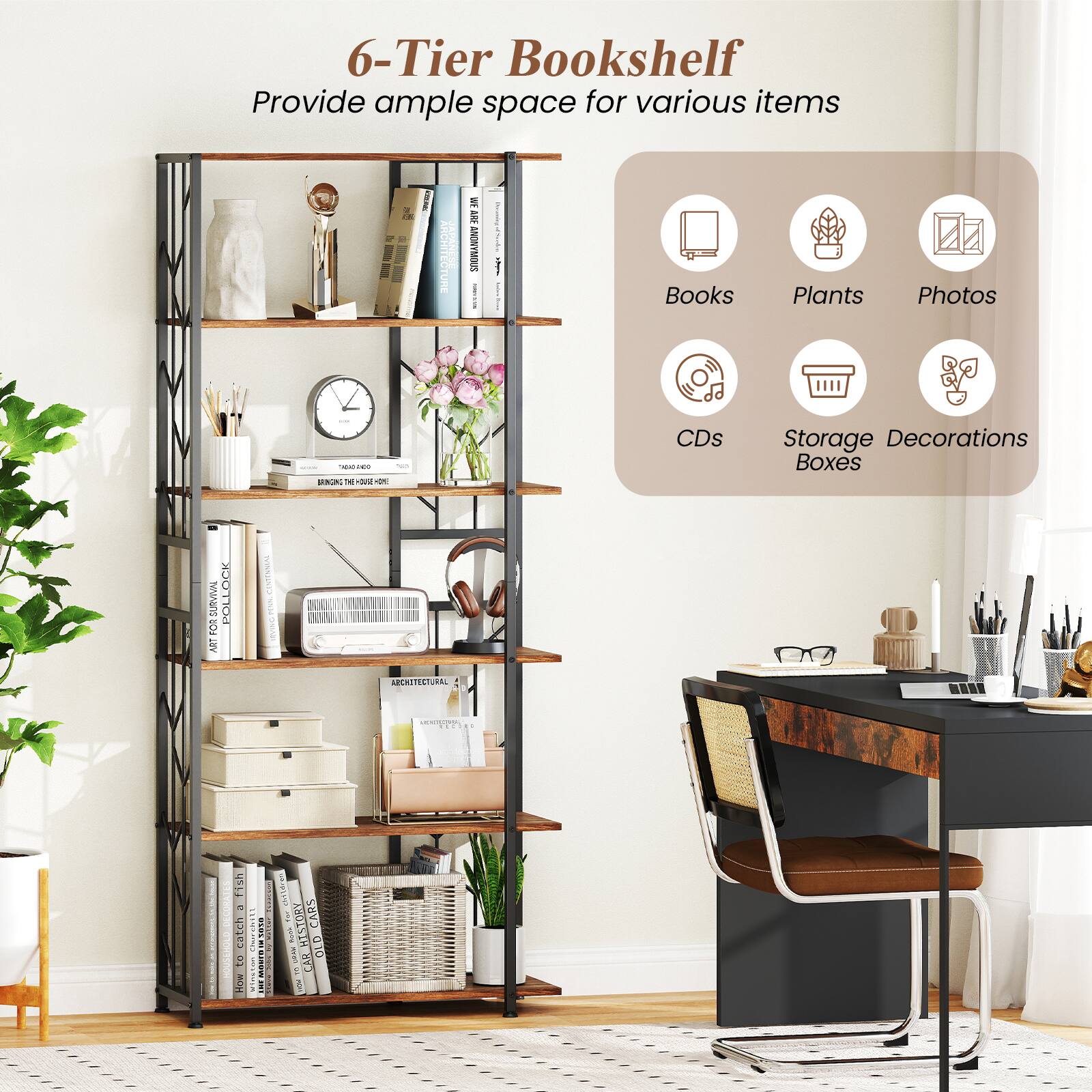 6-Tier Bookshelf  
Provide ample space for various items

- Books
- Plants
- Photos
- CDs
- Storage Boxes
- Decorations