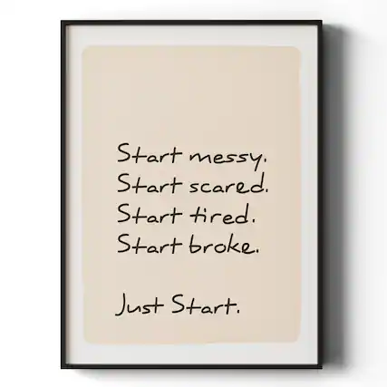 Start messy.
Start scared.
Start tired.
Start broke.
Just Start.