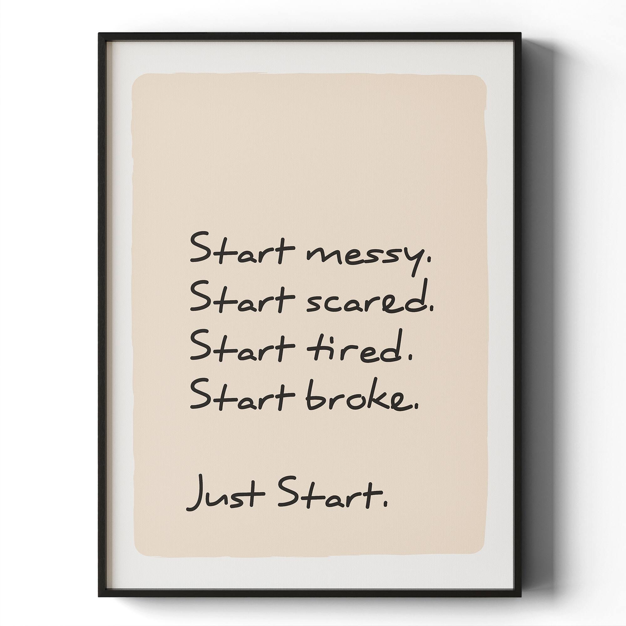 Start messy.  
Start scared.  
Start tired.  
Start broke.  

Just Start.