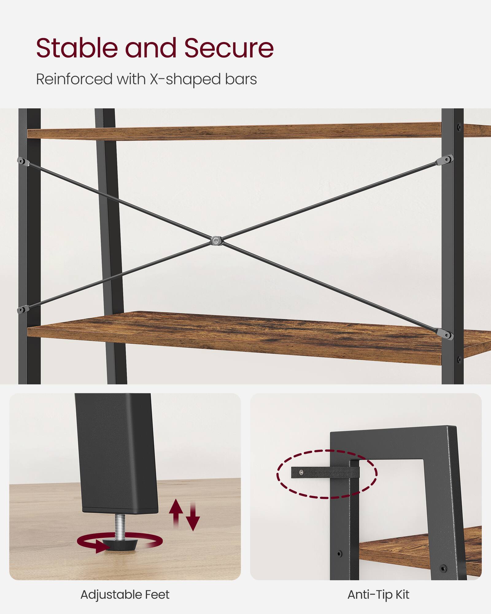 Stable and Secure  
Reinforced with X-shaped bars  

Adjustable Feet  

Anti-Tip Kit