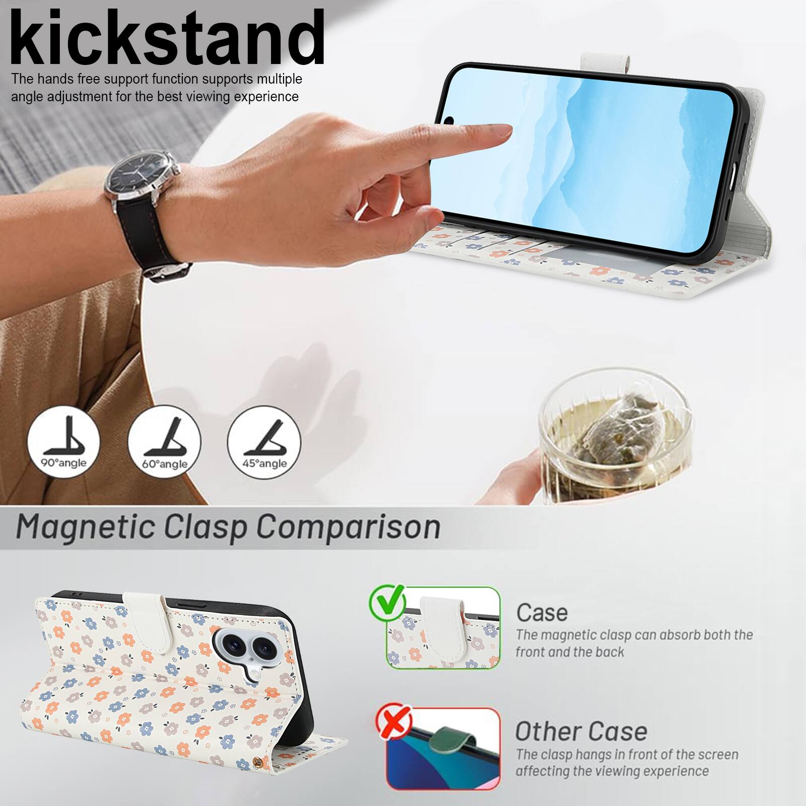 kickstand

The hands free support function supports multiple angle adjustment for the best viewing experience

90° angle
60° angle
45° angle

Magnetic Clasp Comparison

Case
The magnetic clasp can absorb both the front and the back

Other Case
The clasp hangs in front of the screen affecting the viewing experience