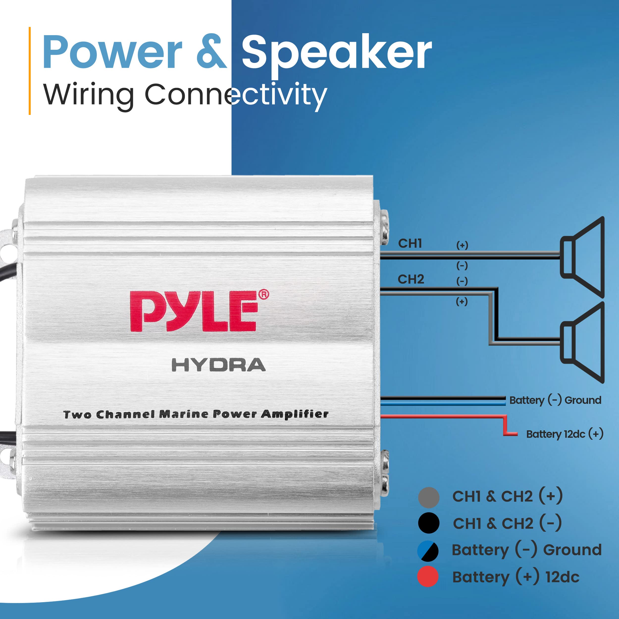 Power & Speaker Wiring Connectivity

PYLE HYDRA

Two Channel Marine Power Amplifier

CH1 (+)  
CH2 (-)  
Battery (-) Ground  
Battery (+) 12dc  

CH1 & CH2 (+)  
CH1 & CH2 (-)  
Battery (-) Ground  
Battery (+) 12dc