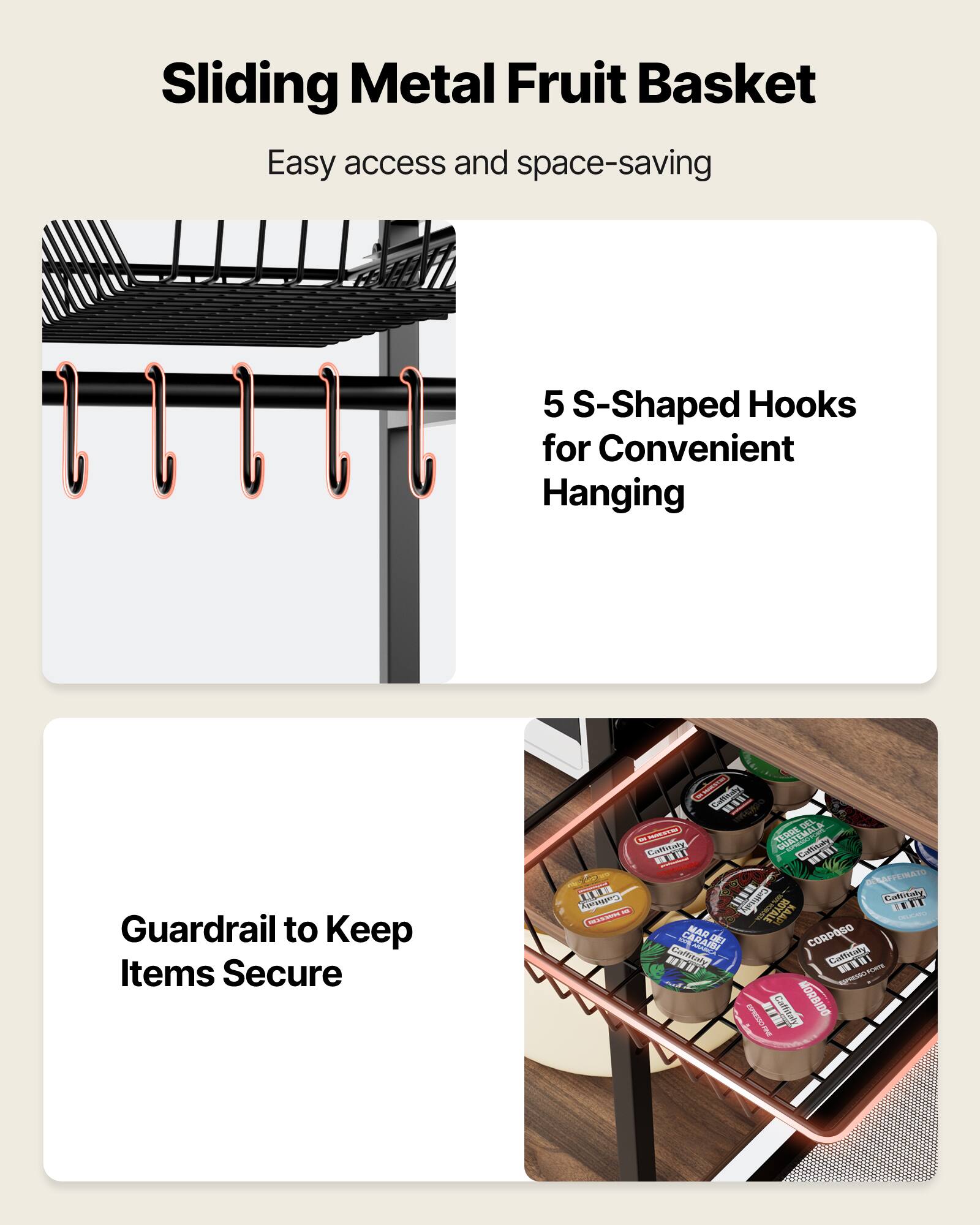 Sliding Metal Fruit Basket  
Easy access and space-saving  

5 S-Shaped Hooks for Convenient Hanging  

Guardrail to Keep Items Secure