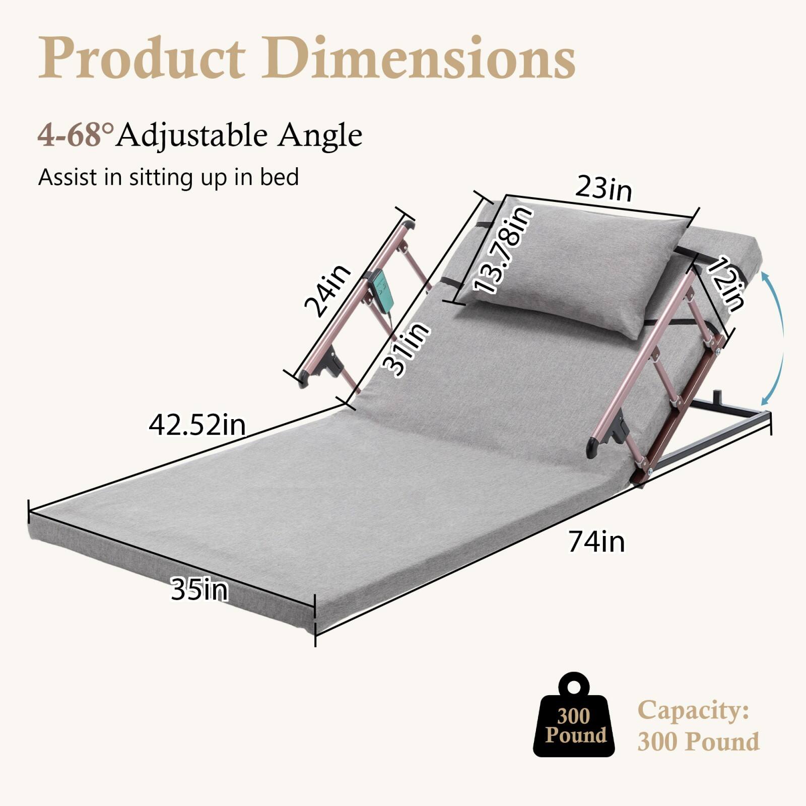 Product Dimensions

4-68° Adjustable Angle  
Assist in sitting up in bed

- 23in
- 24in
- 13.78in
- 31in
- 42.52in
- 12in
- 35in
- 74in

Capacity: 300 Pound
