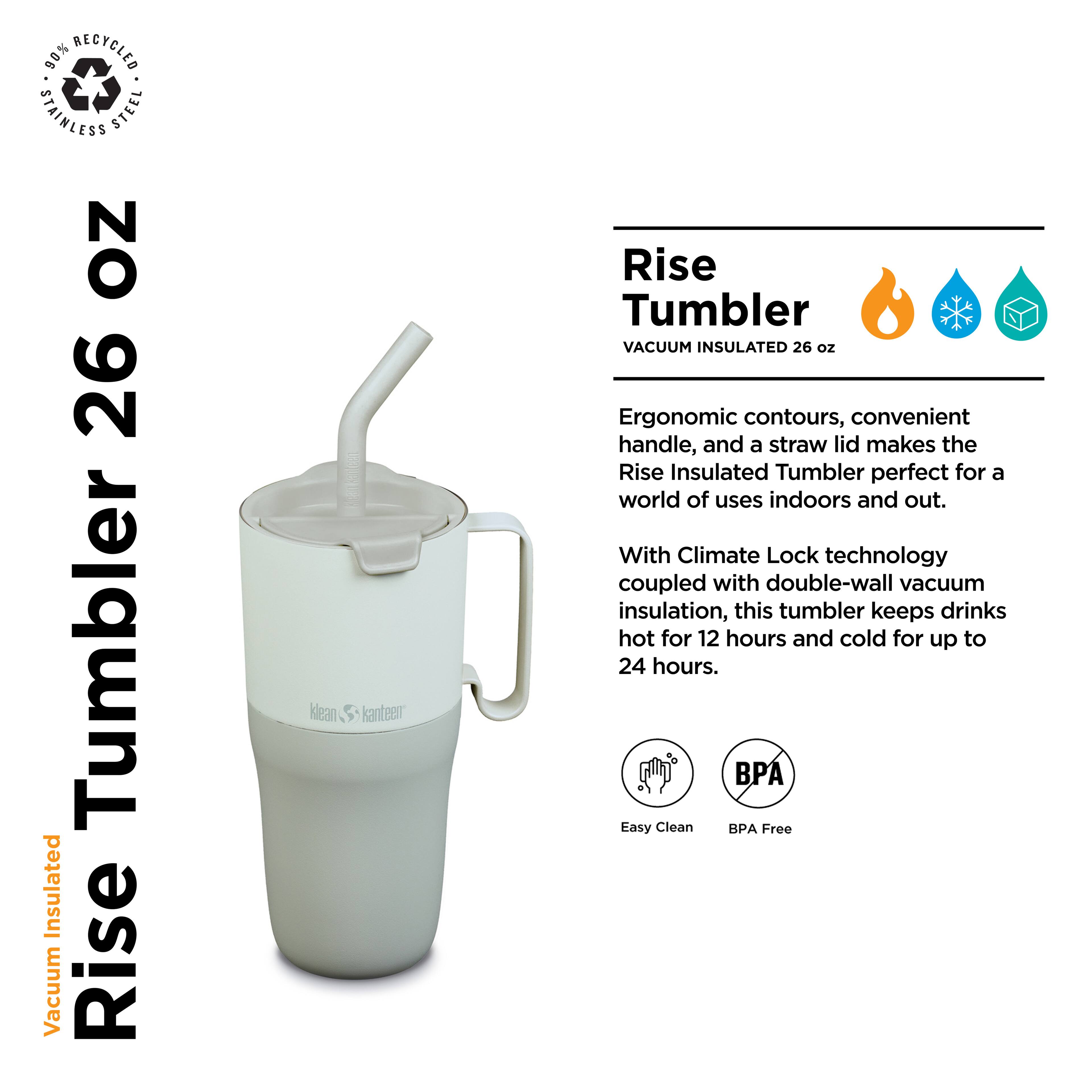 90% Recycled Stainless Steel No 26 Tumbler Insulated Vacuum Rise Klean Kanteen Rise Tumbler VACUUM INSULATED 26 oz

Ergonomic contours, convenient handle, and a straw lid make the Rise Insulated Tumbler perfect for a world of uses indoors and out. With Climate Lock technology coupled with double-wall vacuum insulation, this tumbler keeps drinks hot for 12 hours and cold for up to 24 hours. PA Easy Clean BPA Free