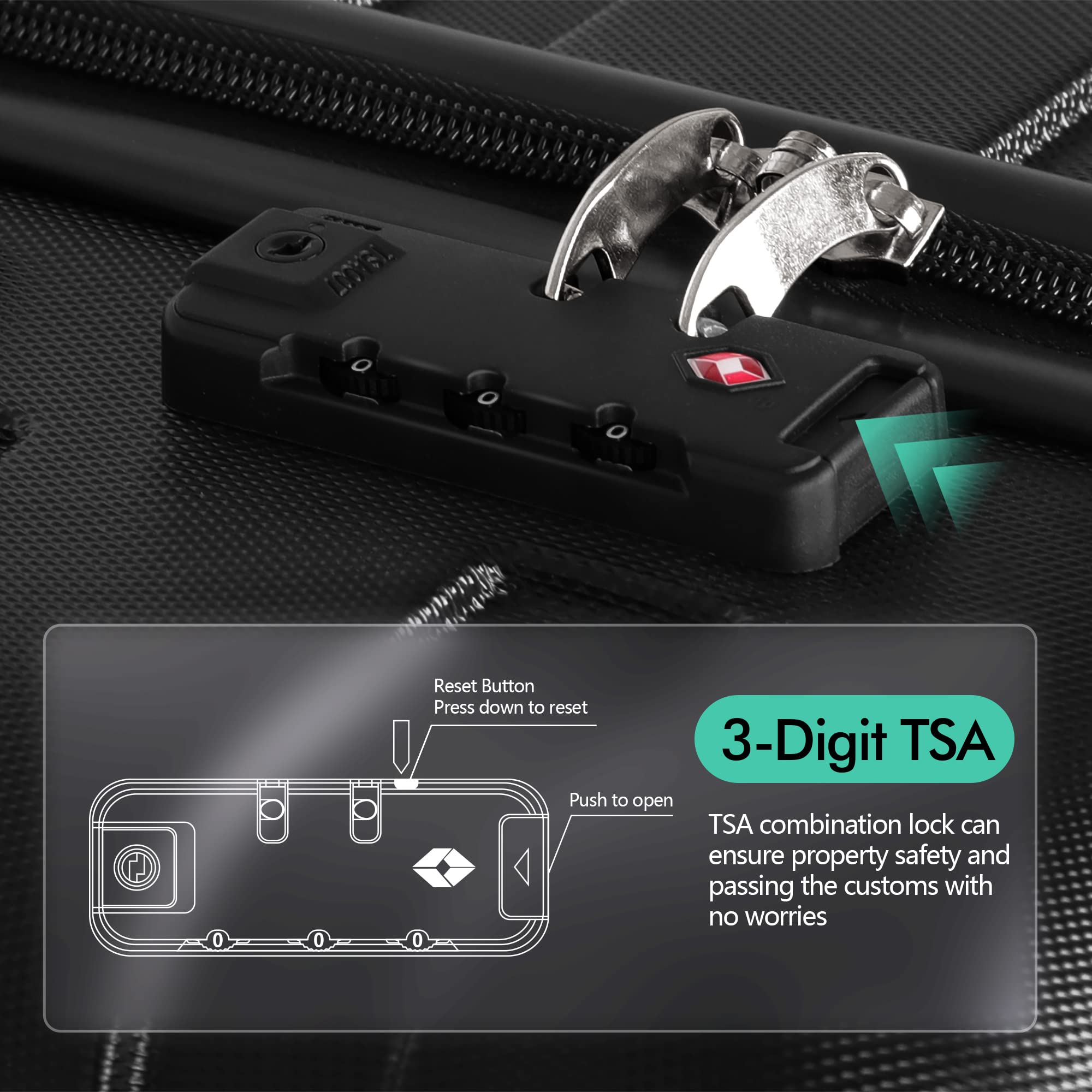 Reset Button  
Press down to reset  

3-Digit TSA  
Push to open  

TSA combination lock can ensure property safety and passing the customs with no worries