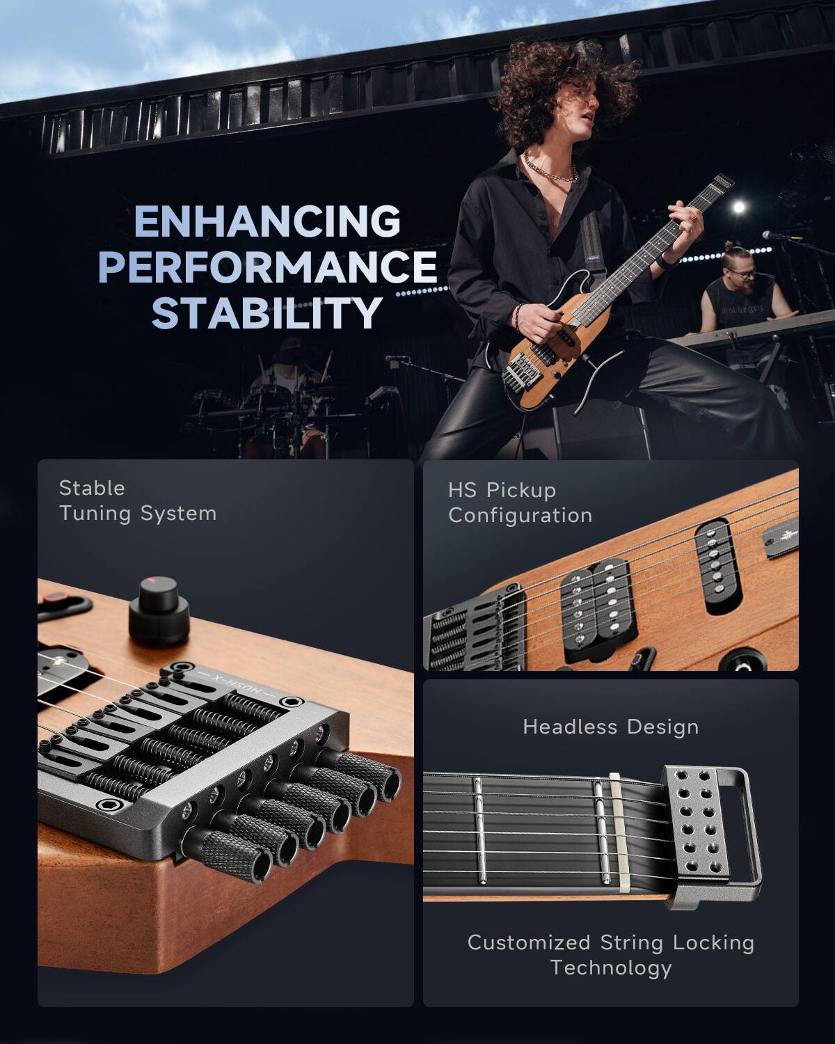 ENHANCING PERFORMANCE STABILITY

Stable Tuning System
HS Pickup Configuration
Headless Design
Customized String Locking Technology