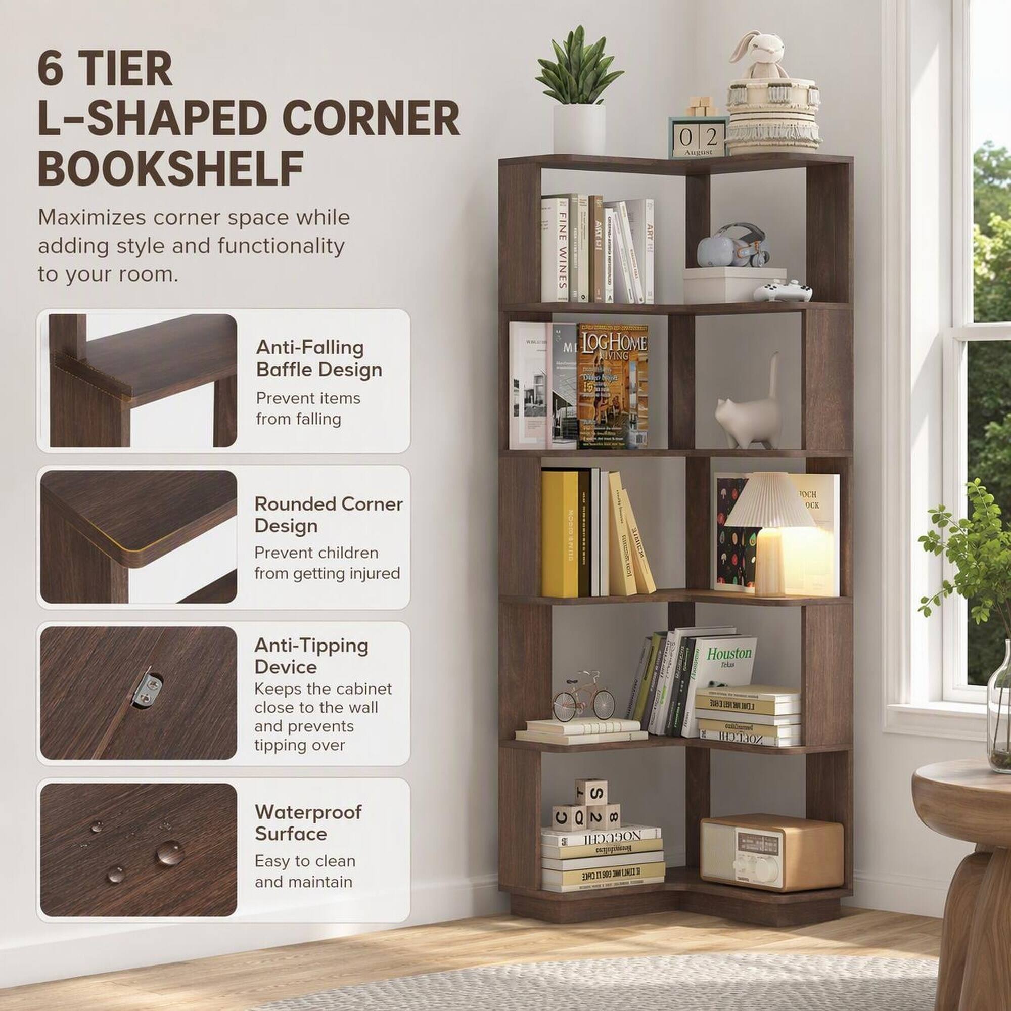 6 TIER L-SHAPED CORNER BOOKSHELF  
Maximizes corner space while adding style and functionality to your room.  

Anti-Falling Baffle Design  
Prevent items from falling  

Rounded Corner Design  
Prevent children from getting injured  

Anti-Tipping Device  
Keeps the cabinet close to the wall and prevents tipping over  

Waterproof Surface  
Easy to clean and maintain