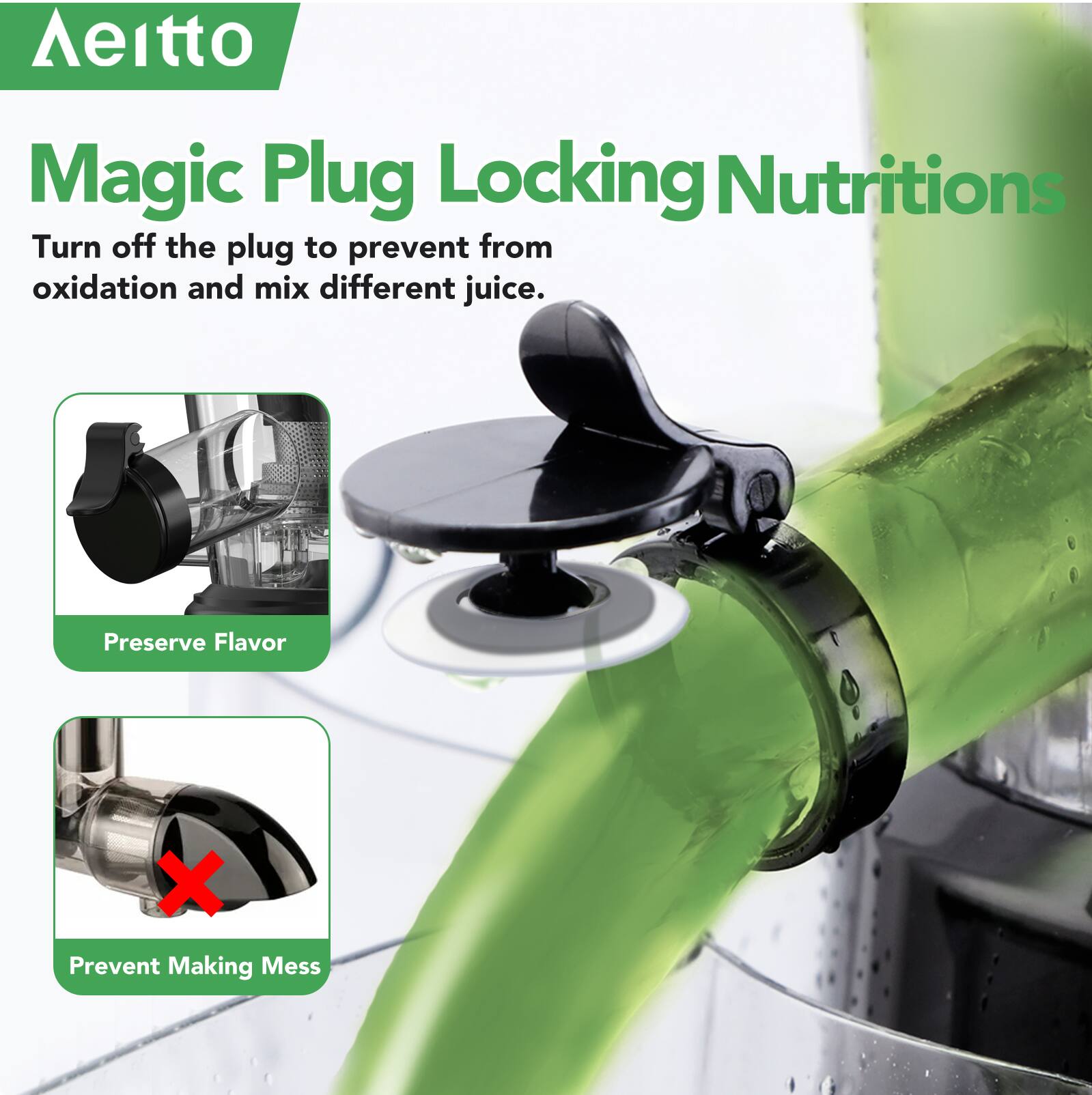 Aitto  
Magic Plug Locking Nutritions  
Turn off the plug to prevent from oxidation and mix different juice.  
Preserve Flavor  
Prevent Making Mess