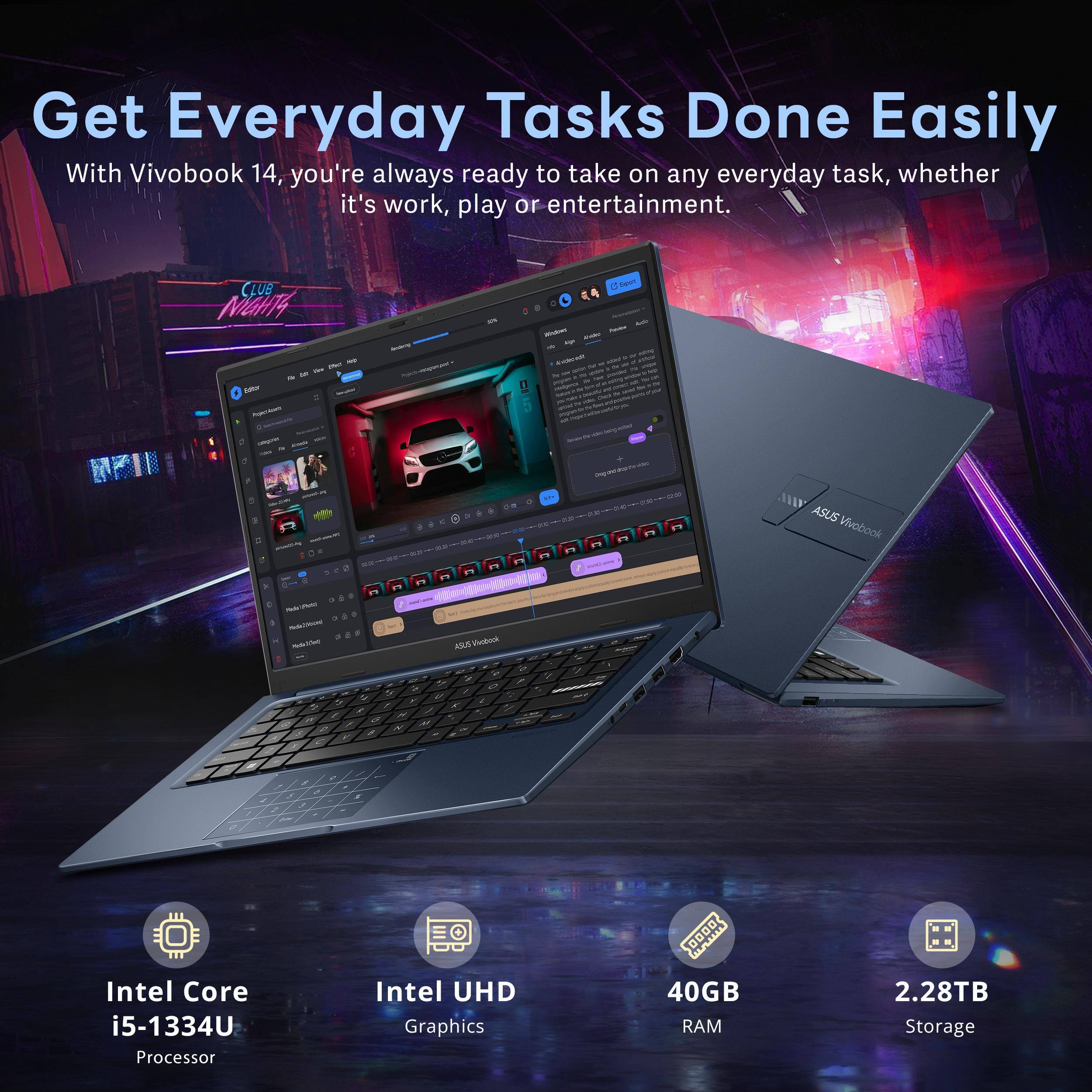 Get Everyday Tasks Done Easily

With Vivobook 14, you're always ready to take on any everyday task, whether it's work, play or entertainment.

- Intel Core i5-1334U Processor
- Intel UHD Graphics
- 40GB RAM
- 2.28TB Storage