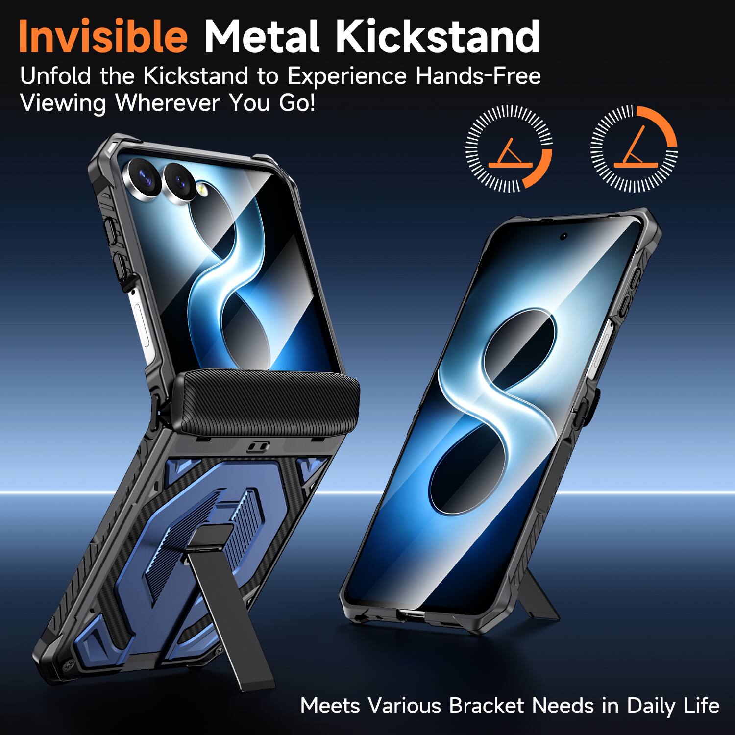 Invisible Metal Kickstand  
Unfold the Kickstand to Experience Hands-Free Viewing Wherever You Go!  
Meets Various Bracket Needs in Daily Life