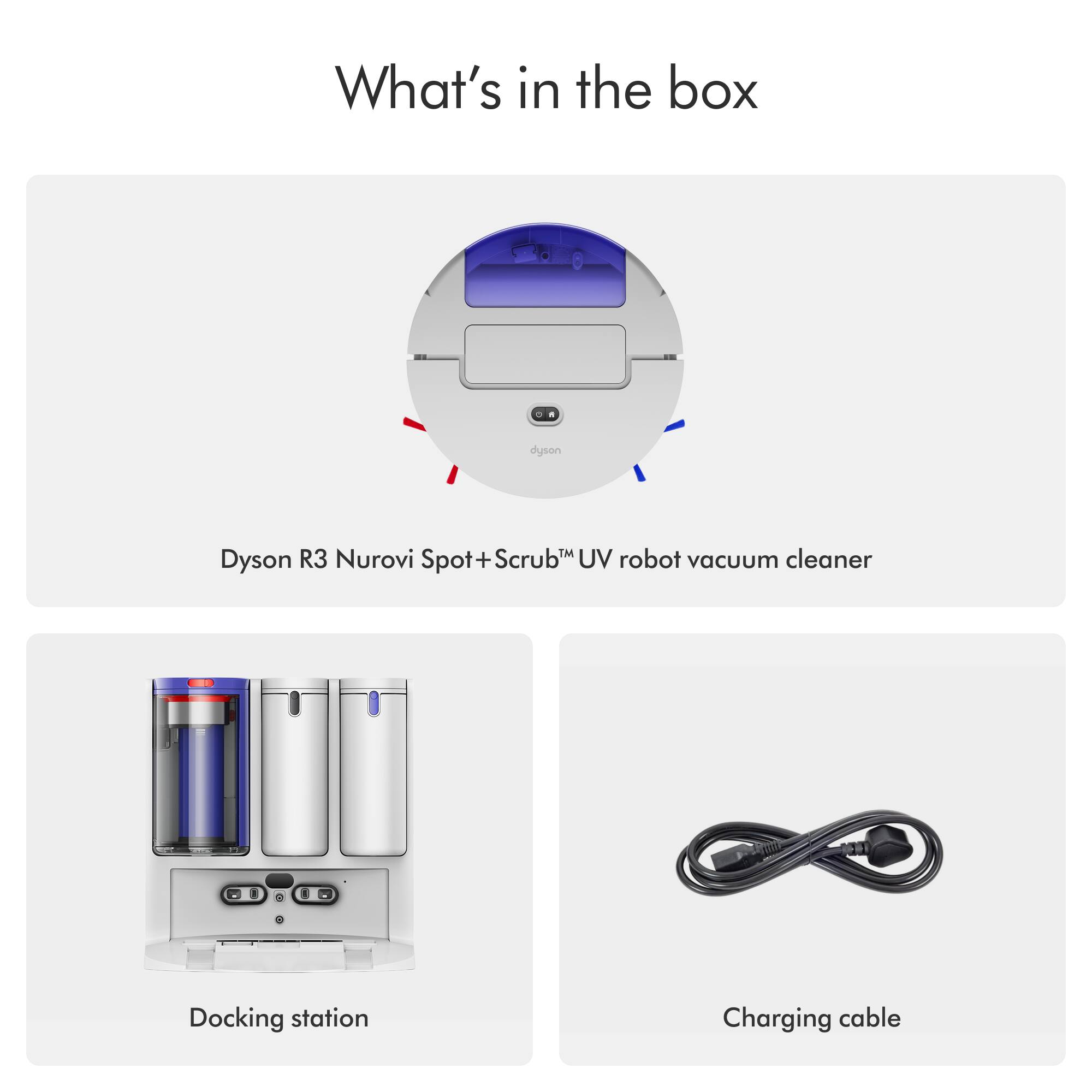 What's in the box

- Dyson R3 Nurovi Spot+Scrub™ UV robot vacuum cleaner
- Docking station
- Charging cable