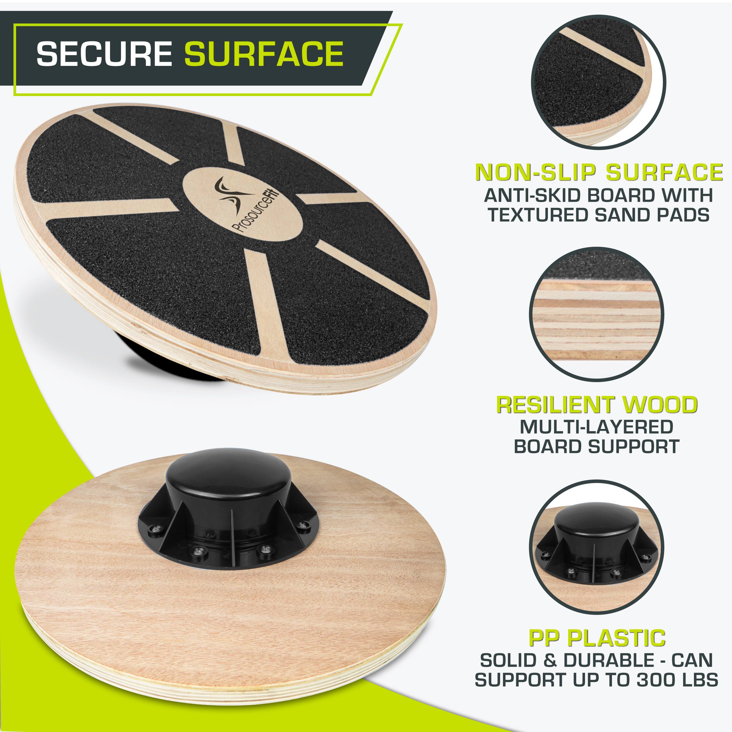 SECURE SURFACE
ProsourceFit
NON-SLIP SURFACE ANTI-SKID BOARD WITH TEXTURED SAND PADS
RESILIENT WOOD MULTI-LAYERED BOARD SUPPORT
PP PLASTIC SOLID & DURABLE - CAN SUPPORT UP TO 300 LBS