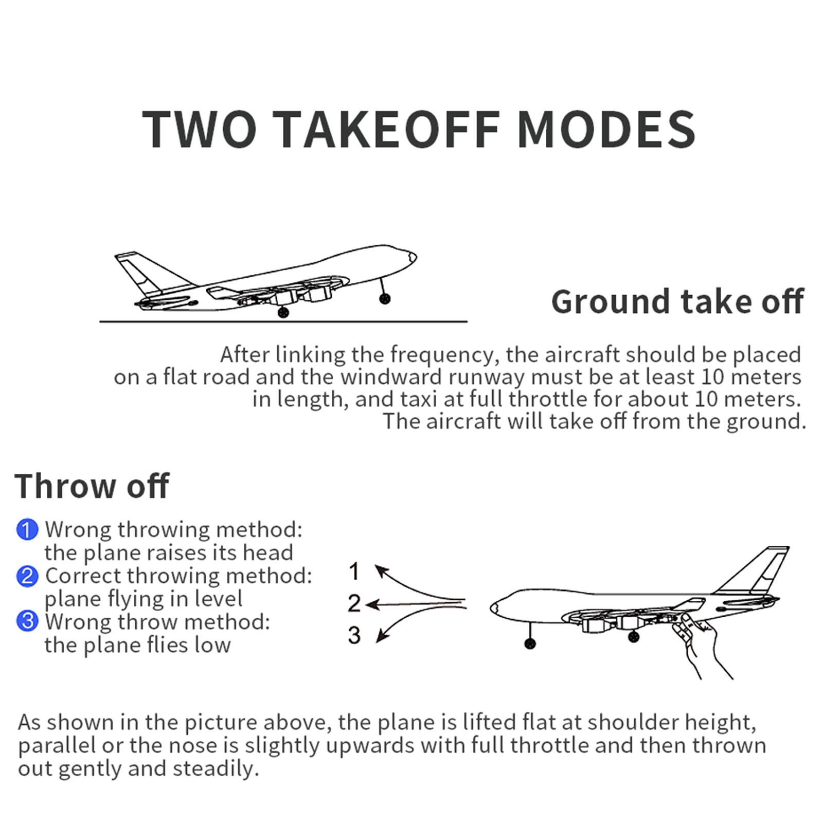 TWO TAKEOFF MODES

Ground take off
After linking the frequency, the aircraft should be placed on a flat road and the windward runway must be at least 10 meters in length, and taxi at full throttle for about 10 meters. The aircraft will take off from the ground.

Throw off
1. Wrong throwing method: the plane raises its head
2. Correct throwing method: plane flying in level
3. Wrong throw method: the plane flies low

As shown in the picture above, the plane is lifted flat at shoulder height, parallel or the nose is slightly upwards with full throttle and then thrown out gently and steadily.