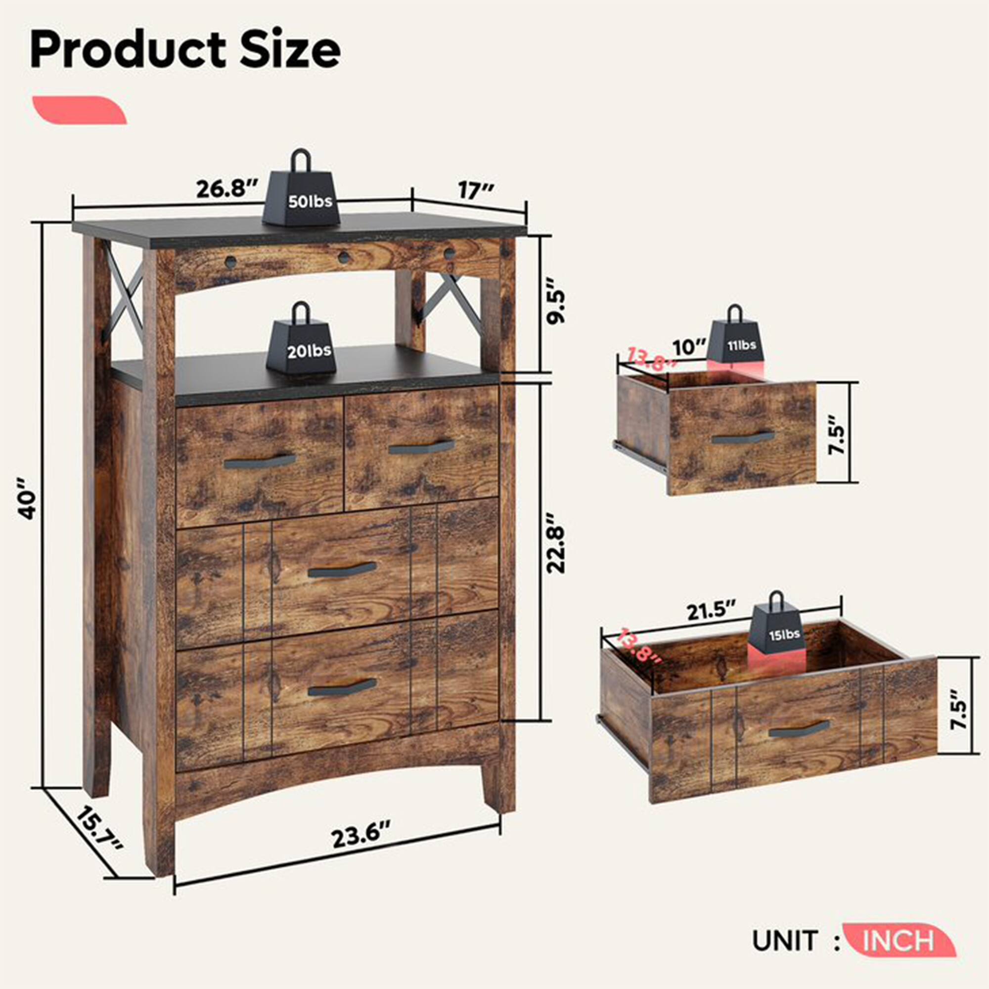 Product Size

- Width: 26.8"
- Depth: 17"
- Height: 40"
- Drawer 1: 9.5" (Height) x 22.8" (Width) x 10" (Depth)
- Drawer 2: 9.5" (Height) x 21.5" (Width) x 7.5" (Depth)
- Shelf: 9.5" (Height) x 22.8" (Width) x 10" (Depth)
- Overall Height: 40"
- Overall Width: 26.8"
- Overall Depth: 23.6"
- Weight Capacity: 50lbs (Top), 20lbs (Drawer 1), 11lbs (Drawer 2), 15lbs (Shelf)

UNIT: INCH