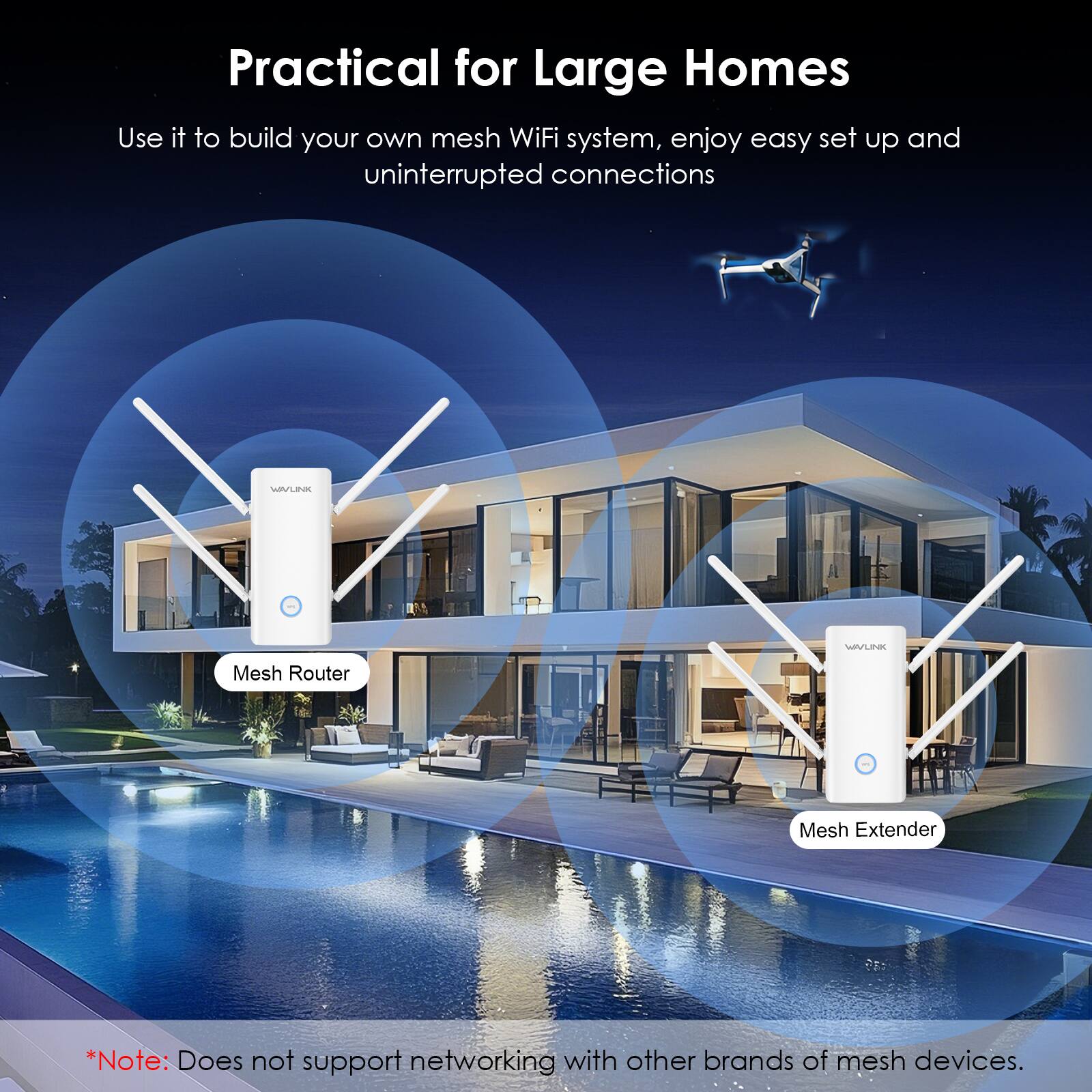 Practical for Large Homes  
Use it to build your own mesh WiFi system, enjoy easy set up and uninterrupted connections  

WAYLINK  
WIVLINK  
Mesh Router  
Mesh Extender  

*Note: Does not support networking with other brands of mesh devices.