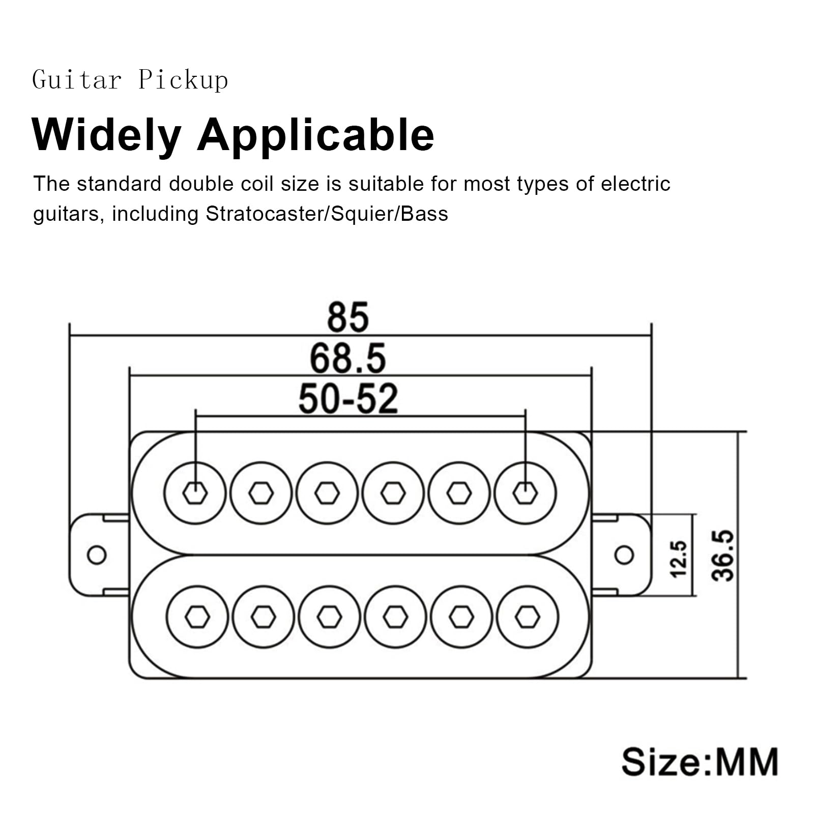 Guitar Pickup

Widely Applicable

The standard double coil size is suitable for most types of electric guitars, including Stratocaster/Squier/Bass

Size: MM

85  
68.5  
50-52  
12.5  
36.5