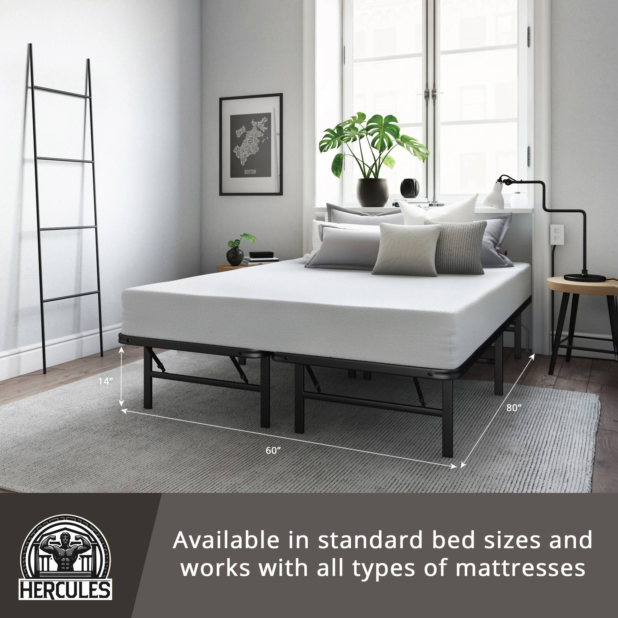 14" 80" 60" HERCULES

Available in standard bed sizes and works with all types of mattresses