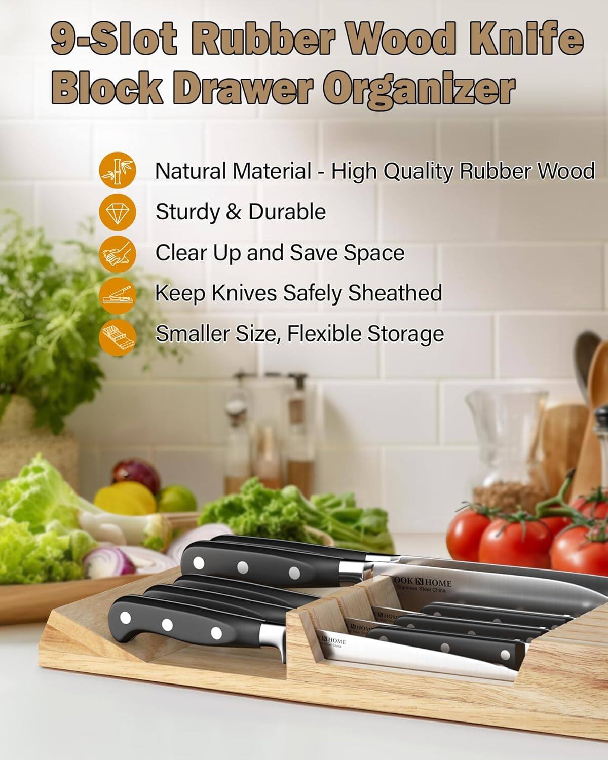 9-Slot Rubber Wood Knife Block Drawer Organizer

- Natural Material - High Quality Rubber Wood
- Sturdy & Durable
- Clear Up and Save Space
- Keep Knives Safely Sheathed
- Smaller Size, Flexible Storage

OOK I HOME Stainiess Steel China AHON AUON ALHOME