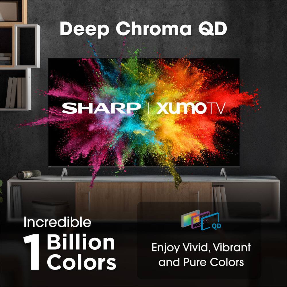 Deep Chroma QD  
SHARP | XumoTV  

Incredible 1 Billion Colors  

Enjoy Vivid, Vibrant and Pure Colors