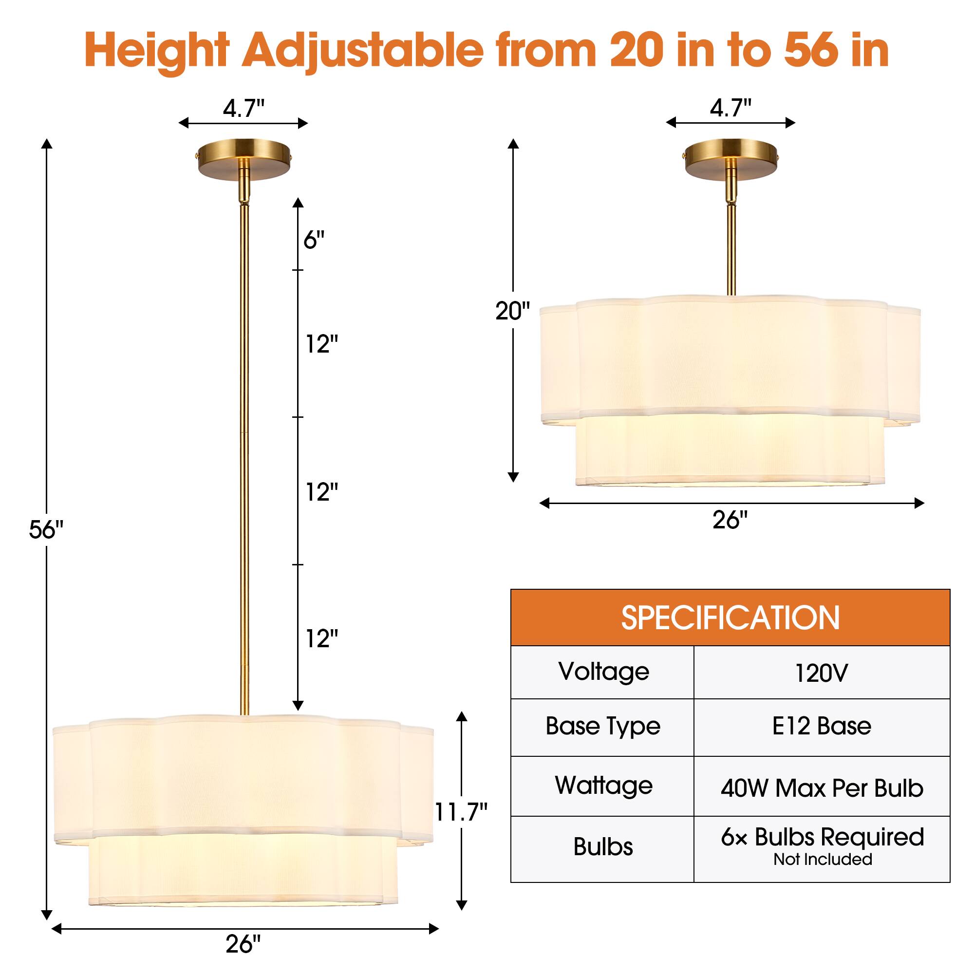 Height Adjustable from 20 in to 56 in

4.7"  
6"  
12"  
20"  
56"  
12"  
26"  
12"  
11.7"  
26"

SPECIFICATION  
Voltage: 120V  
Base Type: E12 Base  
Wattage: 40W Max Per Bulb  
Bulbs: 6x Bulbs Required (Not Included)