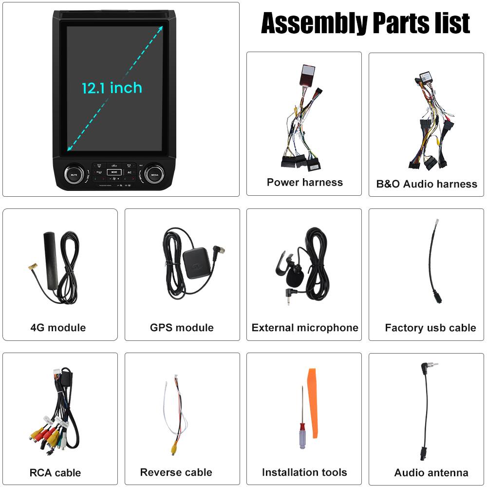 Assembly Parts List

12.1 inch

- Power harness
- B&O Audio harness
- 4G module
- GPS module
- External microphone
- Factory usb cable
- RCA cable
- Reverse cable
- Installation tools
- Audio antenna