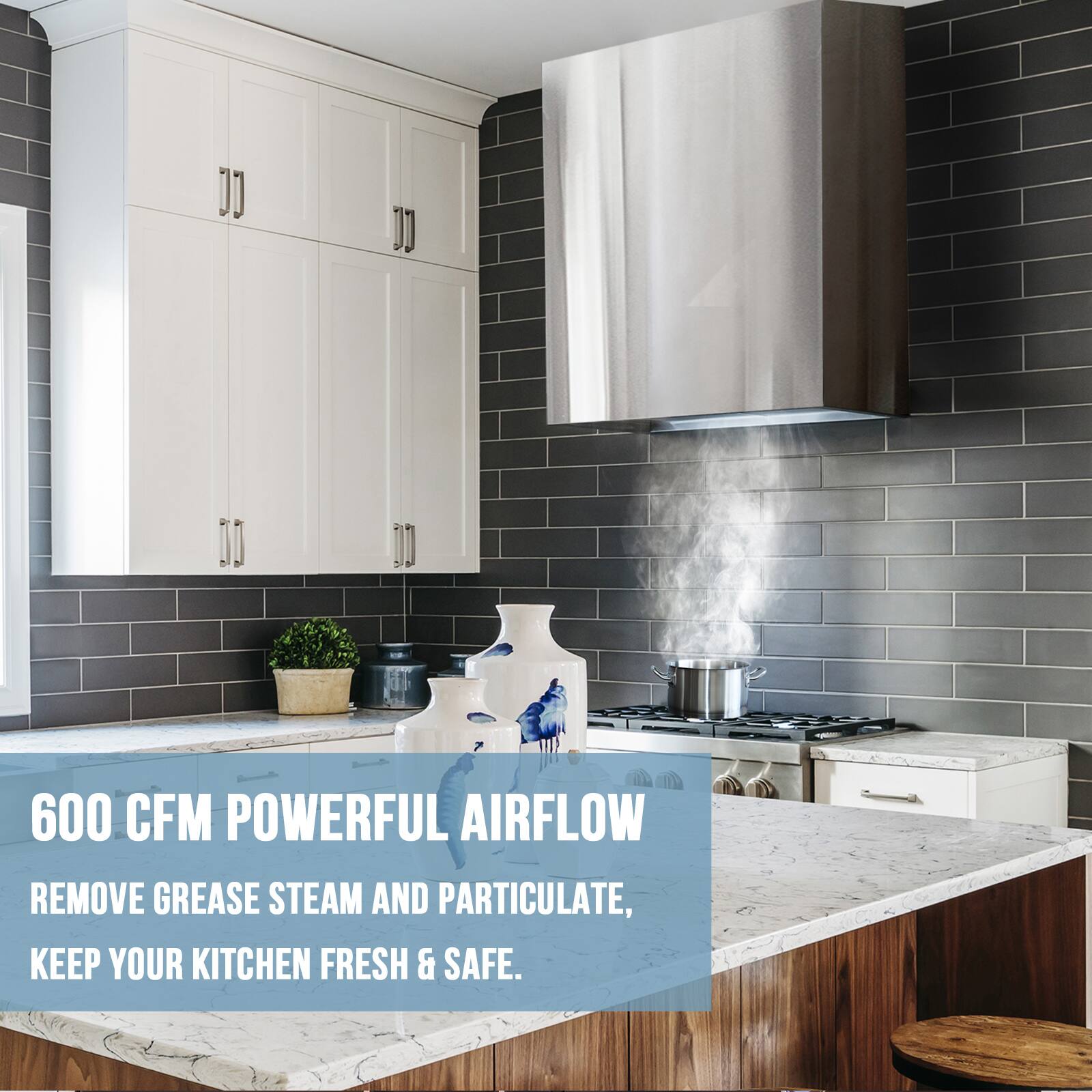 600 CFM POWERFUL AIRFLOW  
REMOVE GREASE, STEAM AND PARTICULATE,  
KEEP YOUR KITCHEN FRESH & SAFE.
