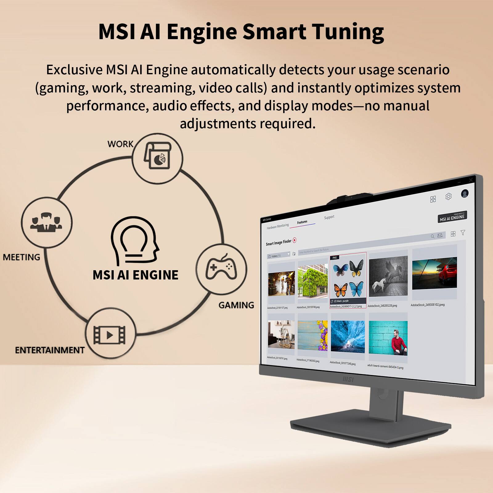 MSI AI Engine Smart Tuning

Exclusive MSI AI Engine automatically detects your usage scenario (gaming, work, streaming, video calls) and instantly optimizes system performance, audio effects, and display modes—no manual adjustments required.

- WORK
- MEETING
- GAMING
- ENTERTAINMENT

MSI AI ENGINE