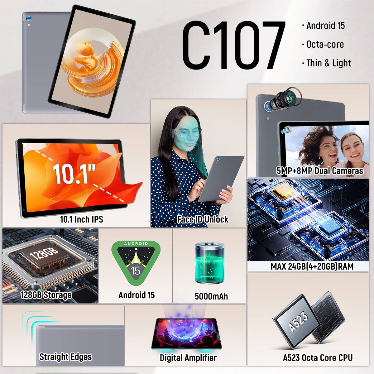 Android 15 C107 Octa-core Thin & Light

10.1"  
10.1 Inch IPS

5MP+8MP Dual Cameras  
Face ID Unlock

128GB Storage  
Android 15

MAX 24GB(4+20GB) RAM  
5000mAh Digital Amplifier

A523 Octa Core CPU