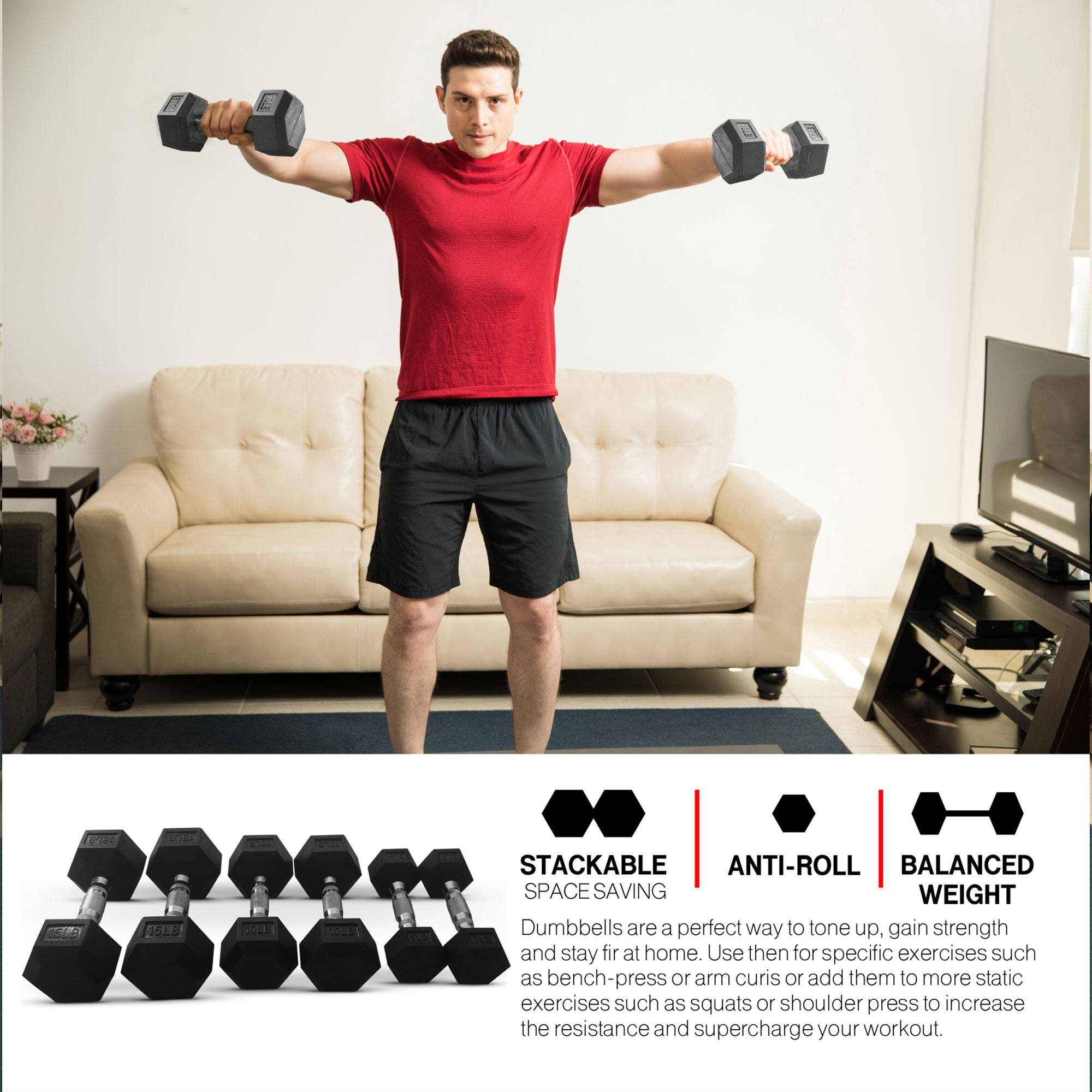 F2 2 5 SEB SOLL te STACKABLE ANTI-ROLL BALANCED SPACE SAVING WEIGHT Dumbbells are a perfect way to tone up, gain strength and stay fit at home. Use them for specific exercises such as bench-press or arm curls or add them to more static exercises such as squats or shoulder press to increase the resistance and supercharge your workout.

STACKABLE SPACE SAVING  
ANTI-ROLL  
BALANCED WEIGHT  

Dumbbells are a perfect way to tone up, gain strength and stay fit at home. Use them for specific exercises such as bench-press or arm curls or add them to more static exercises such as squats or shoulder press to increase the resistance and supercharge your workout.