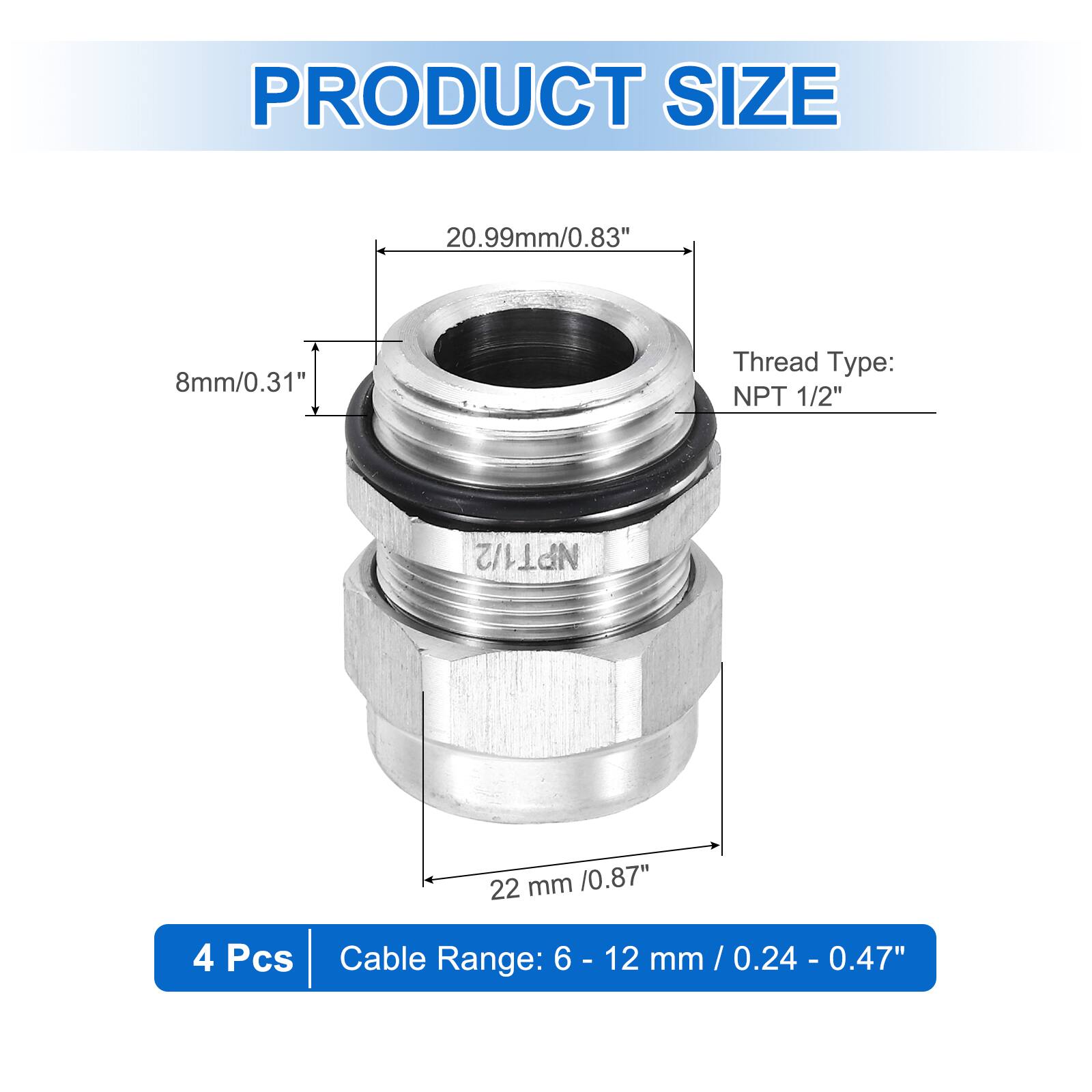 PRODUCT SIZE  
20.99mm/0.83"  
8mm/0.31"  
Thread Type: NPT 1/2"  
22 mm /0.87"  
4 Pcs  
Cable Range: 6-12 mm/0.24 - 0.47"