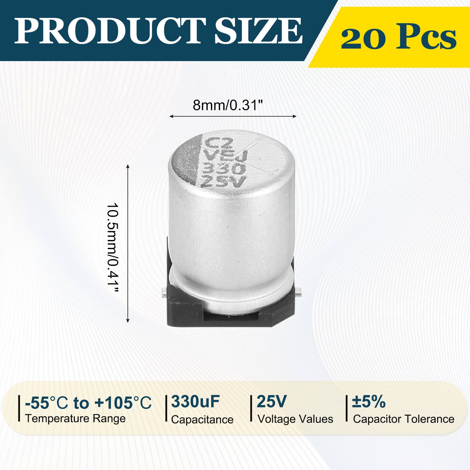 PRODUCT SIZE  
20 Pcs  
10.5mm/0.41"  
8mm/0.31"  
C2 CV3Z VEJ 25V 330  
-55°C to +105°C  
330µF  
25V  
5%  
Temperature Range  
Capacitance  
Voltage Values  
Capacitor Tolerance