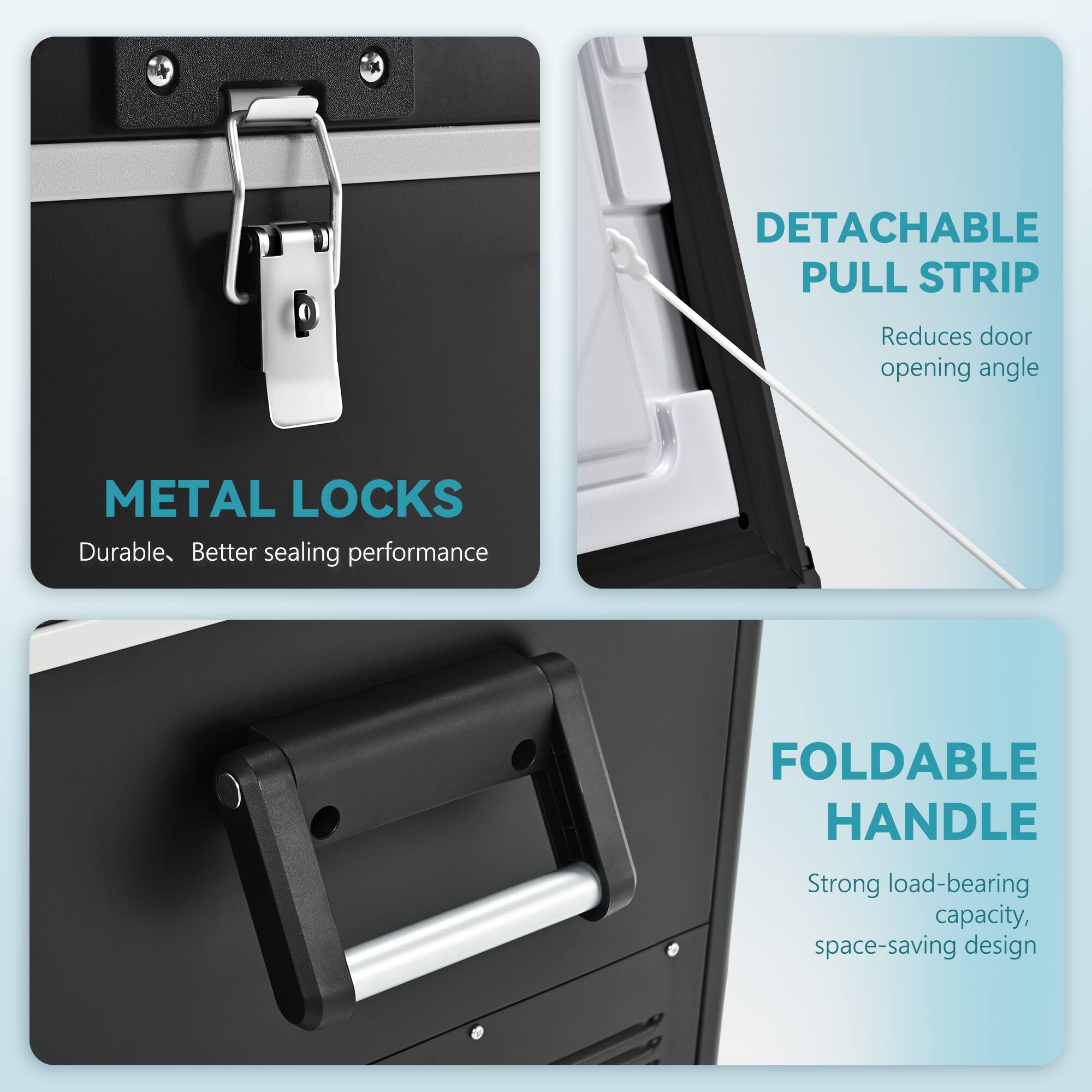 - DETACHABLE PULL STRIP
  - Reduces door opening angle

- METAL LOCKS
  - Durable, Better sealing performance

- FOLDABLE HANDLE
  - Strong load-bearing capacity, space-saving design