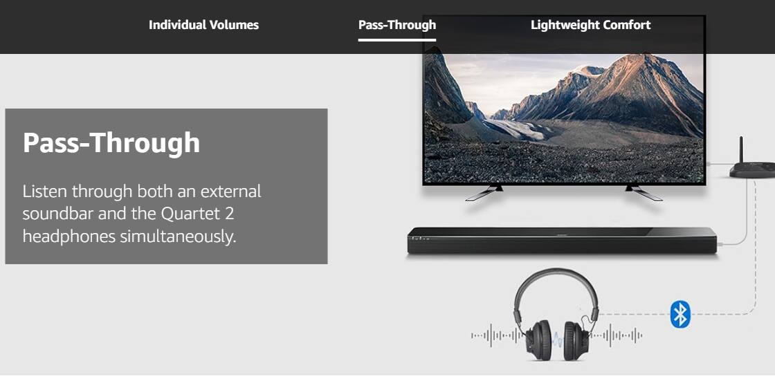 Individual Volumes  
Pass-Through  
Lightweight Comfort  

Pass-Through  

Listen through both an external soundbar and the Quartet 2 headphones simultaneously.