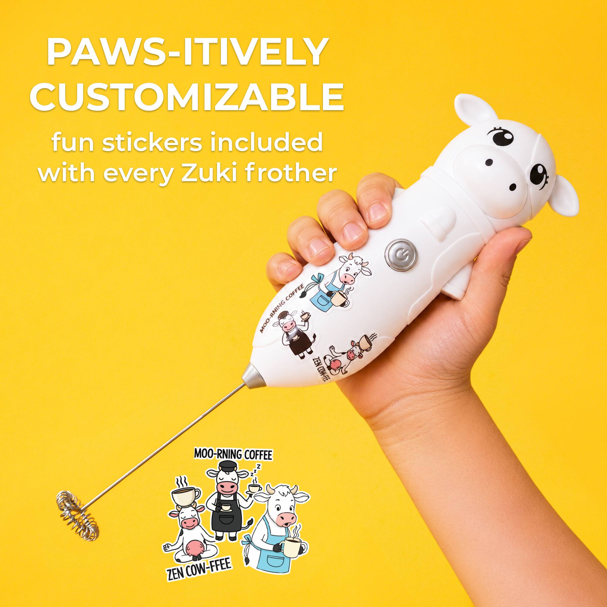 PAWS-ITIVELY CUSTOMIZABLE  
fun stickers included with every Zuki frother  

COFFEE NINT MOO ZEN  
I MOO-RNING COFFEE  
Z ZEN COW-FFEE