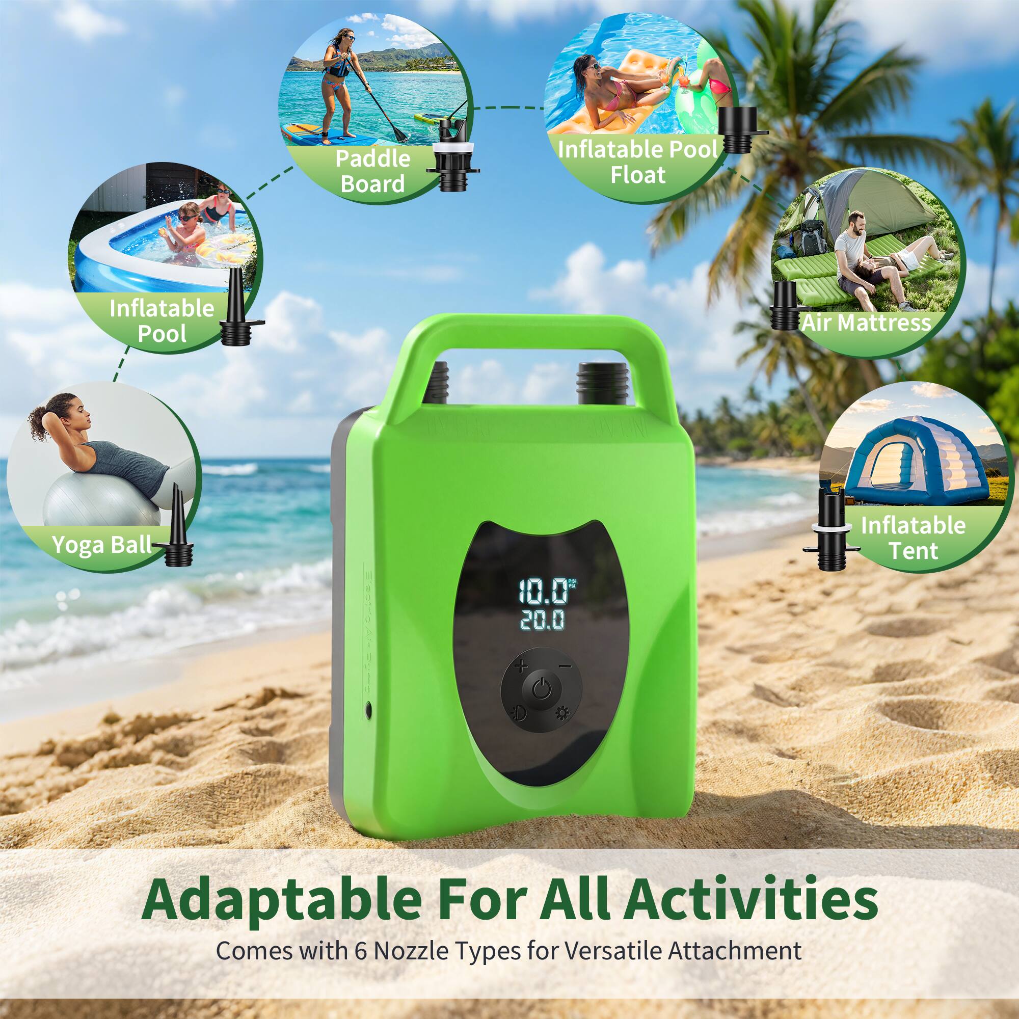 Paddle Board  
Inflatable Pool Float  
Inflatable Pool Air Mattress  
Yoga Ball  
Inflatable Tent  

Adaptable For All Activities  
Comes with 6 Nozzle Types for Versatile Attachment