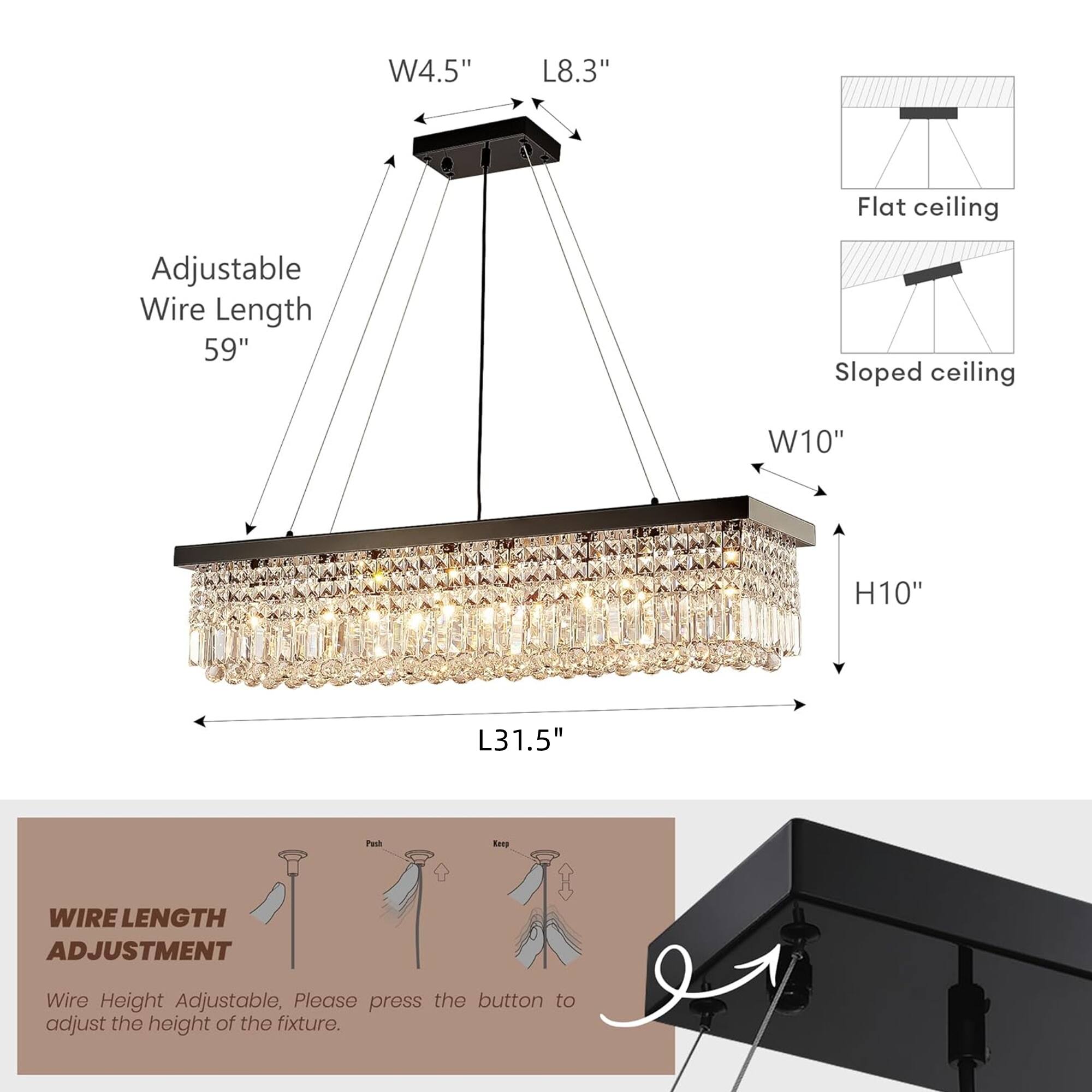 W4.5" L8.3" Flat ceiling Adjustable Wire Length 59" Sloped ceiling W10" H10" L31.5"  
WIRE LENGTH ADJUSTMENT  
Wire Height Adjustable, Please press the button to adjust the height of the fixture.
