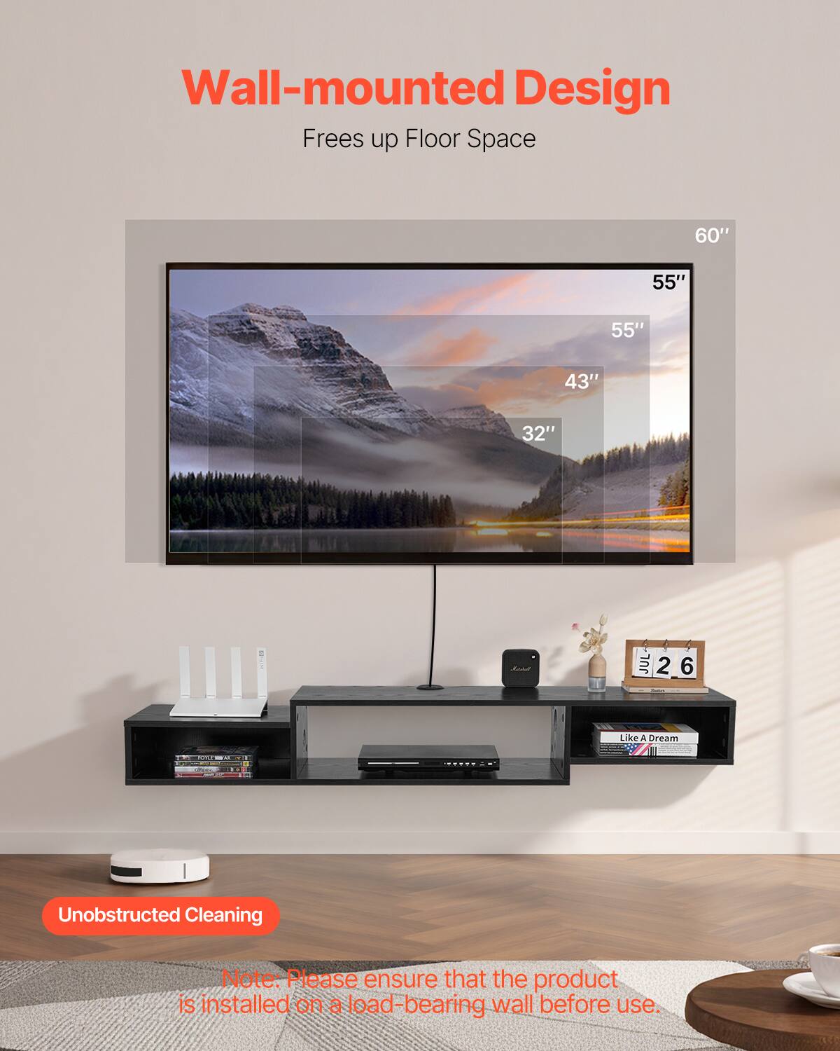 Wall-mounted Design  
Frees up Floor Space  

60"  
55"  
55"  
43"  
32"  

Like A Dream  

Unobstructed Cleaning  

Note: Please ensure that the product is installed on a load-bearing wall before use.