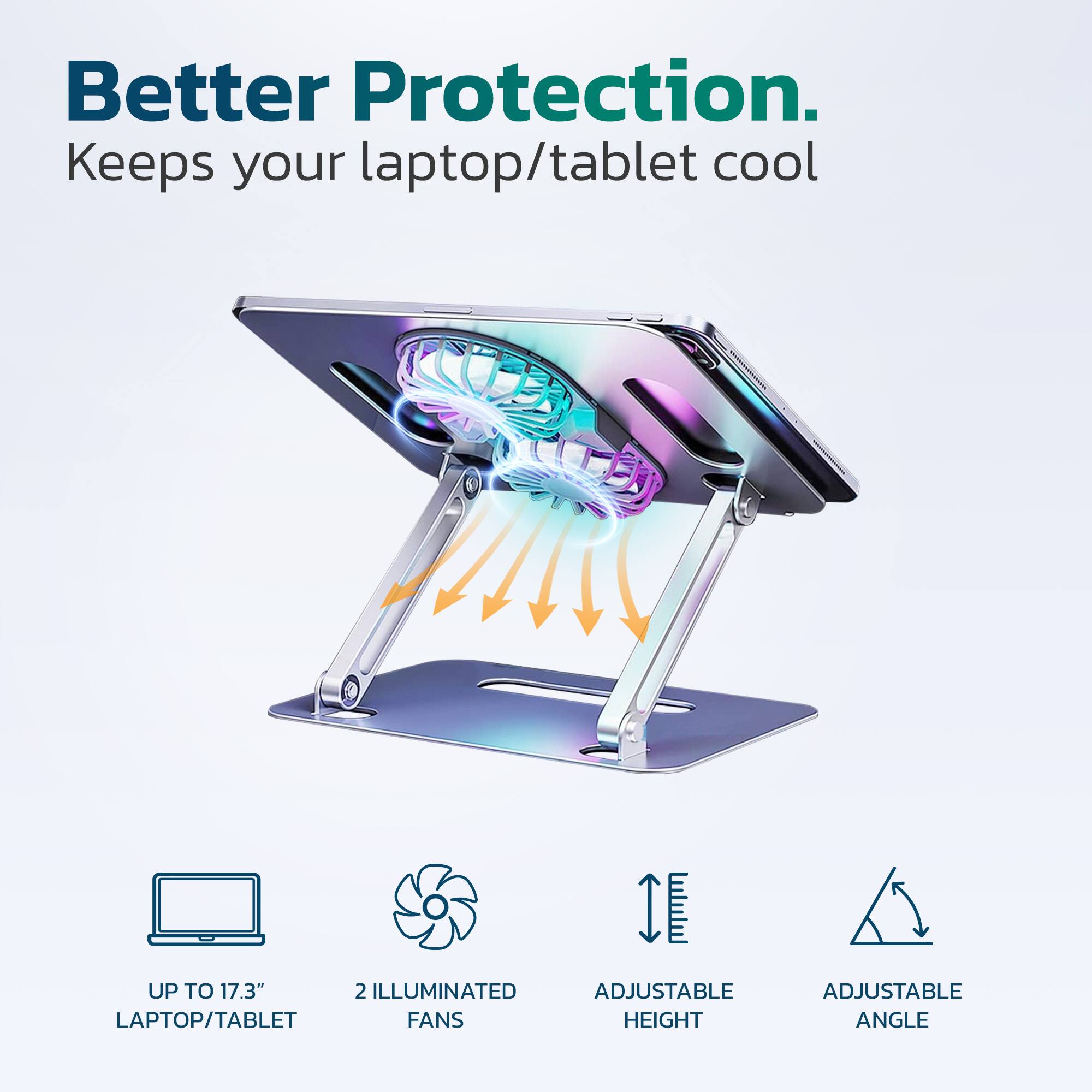 Better Protection.  
Keeps your laptop/tablet cool  

- UP TO 17.3" LAPTOP/TABLET  
- 2 ILLUMINATED FANS  
- ADJUSTABLE HEIGHT  
- ADJUSTABLE ANGLE