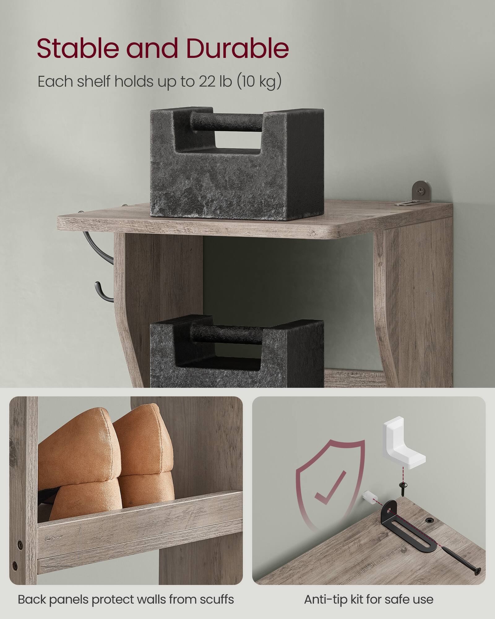 Stable and Durable  
Each shelf holds up to 22 lb (10 kg)  

Back panels protect walls from scuffs  

Anti-tip kit for safe use